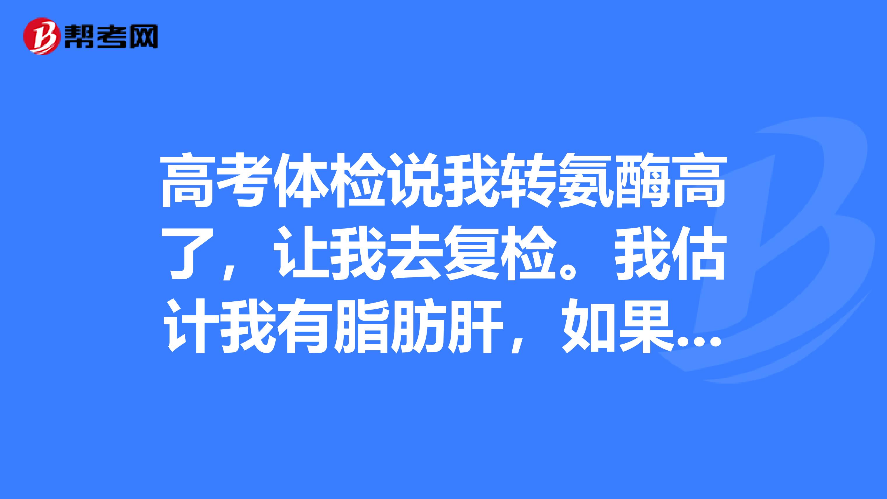 高考体检说我转氨酶高了，让我去复检。我估计我有脂肪肝，如果我复检还是偏高怎么办？我就不能被大学