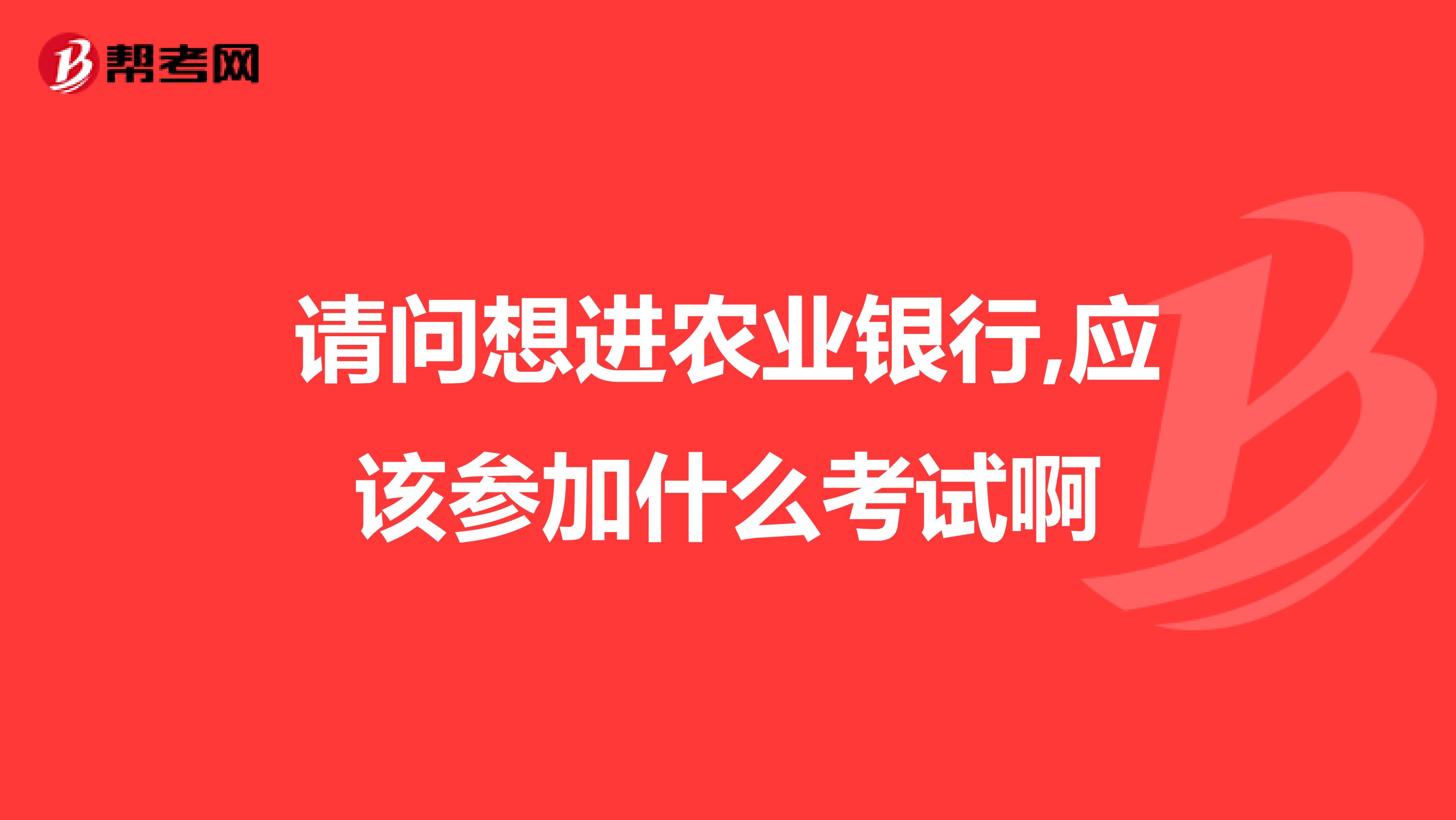 请问想进农业银行,应该参加什么考试啊
