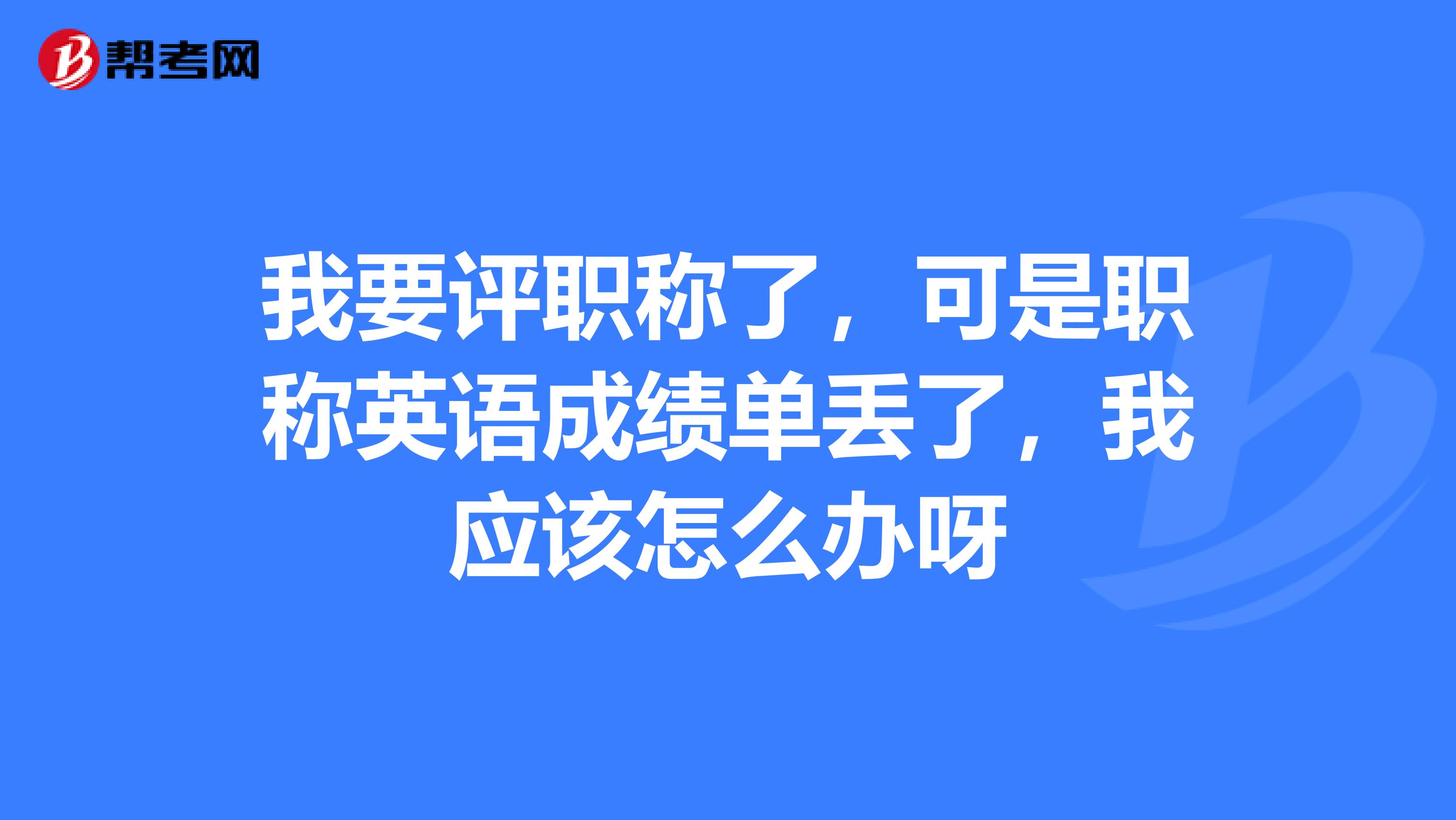 我要评职称了,可是职称英语成绩单丢了,我应该怎么办呀