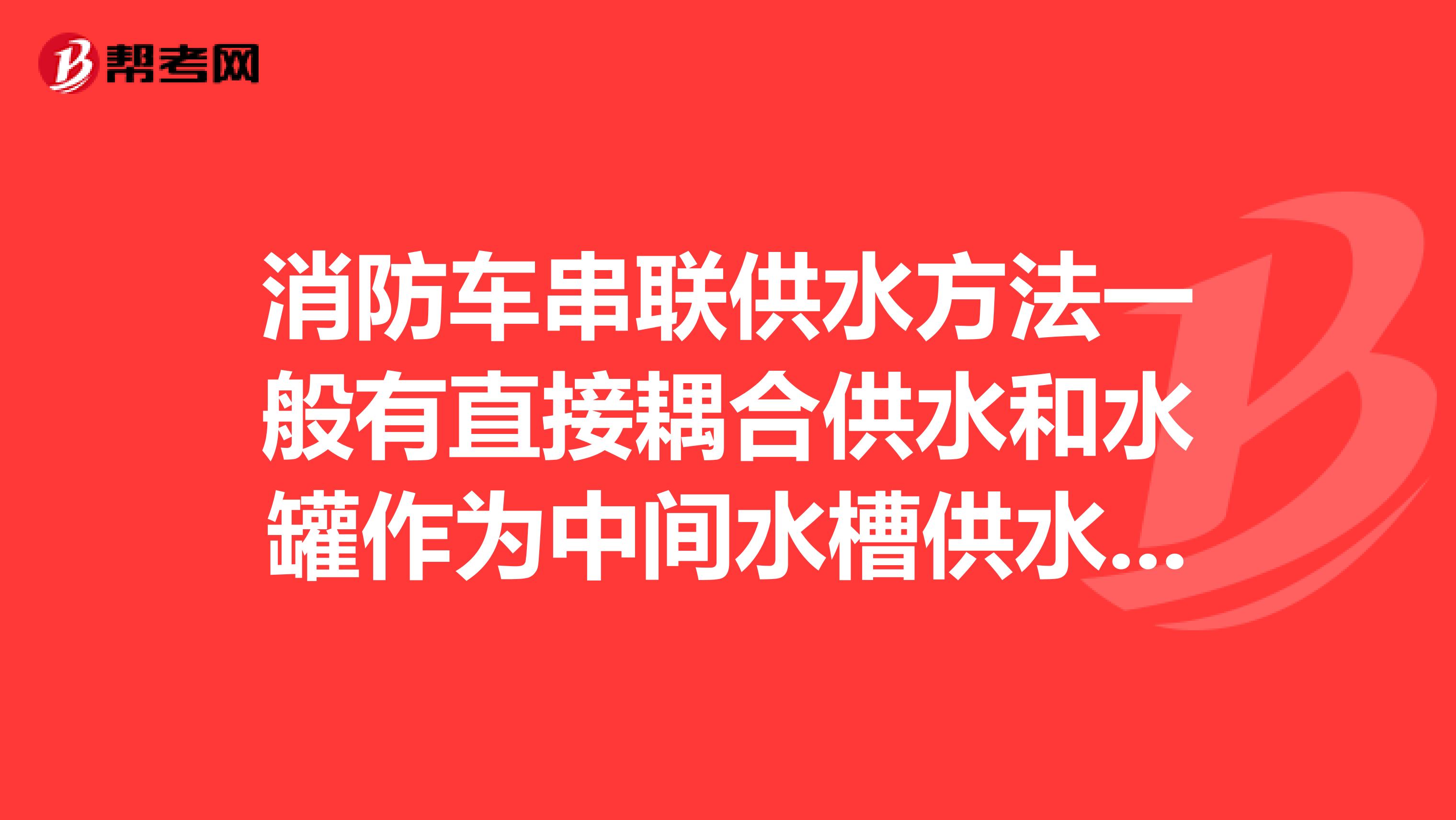 消防车串联供水方法一般有直接耦合供水和水罐作为中间水槽供水两种是否正确