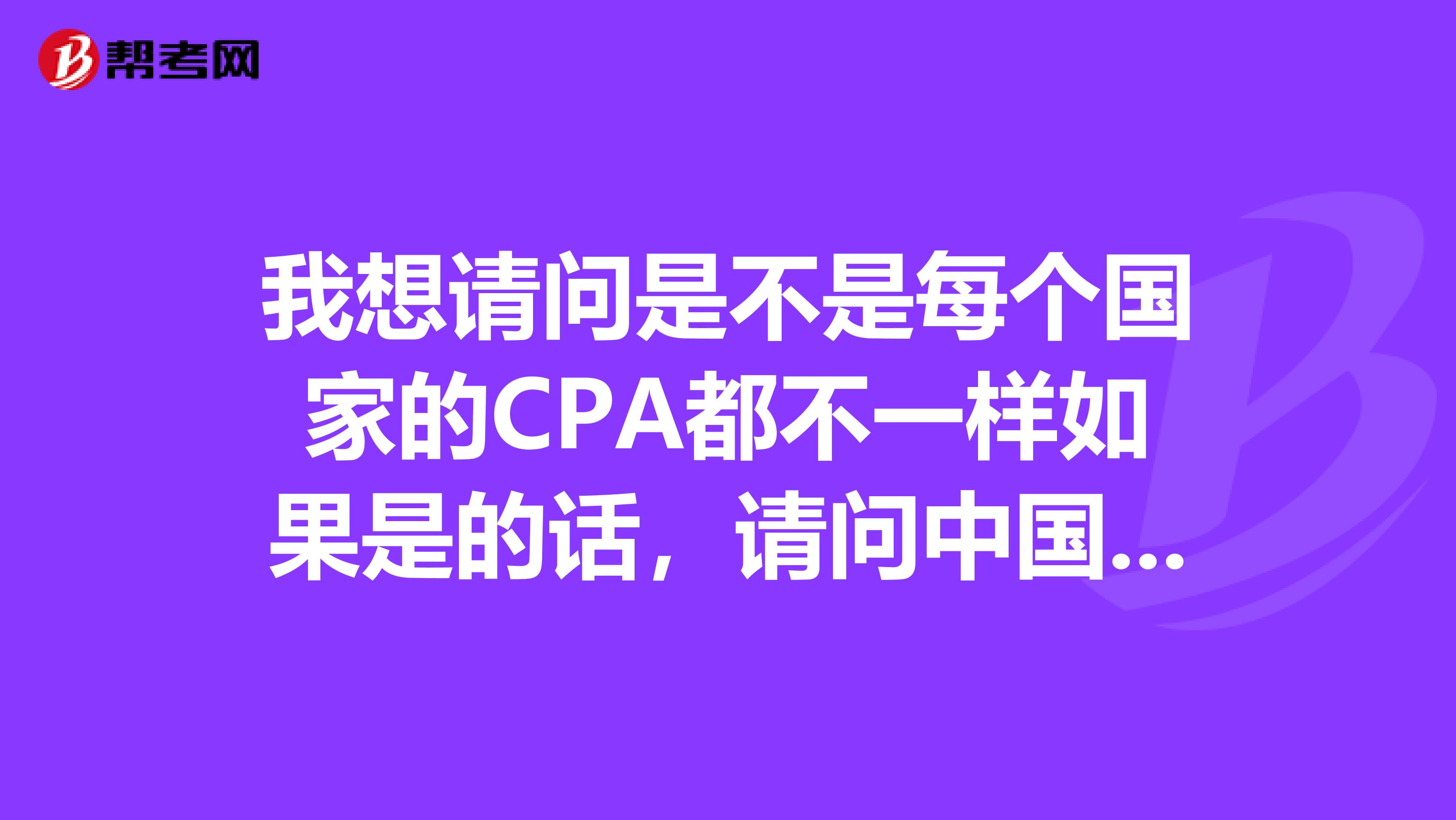 我想请问是不是每个国家的CPA都不一样如果是的话,请问中国的CPA是不是比ACCA难,然后是用中文回答吗?