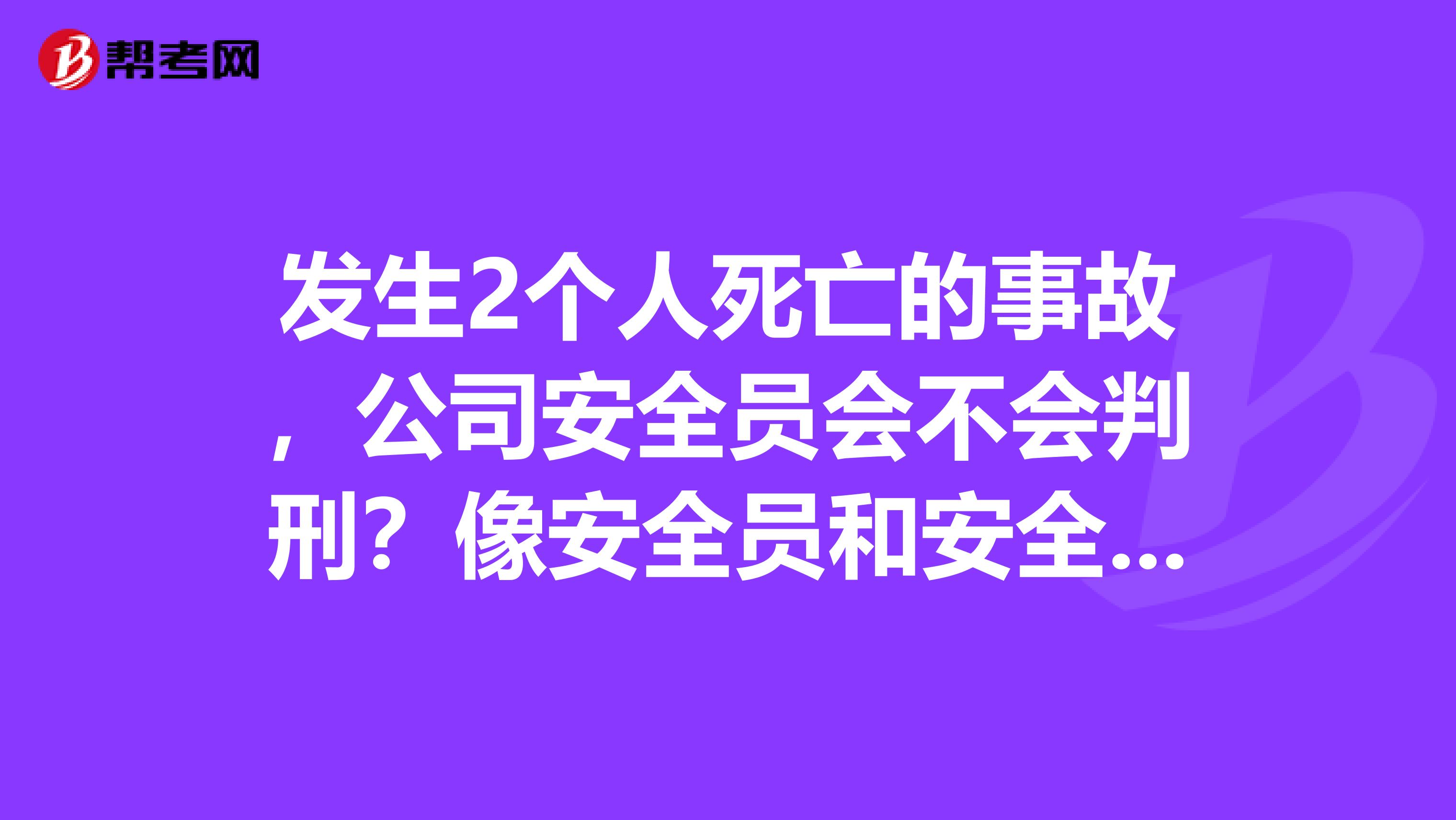 发生2个人死亡的事故，公司安全员会不会判刑？像安全员和安全工程师到底有什么样的区别？