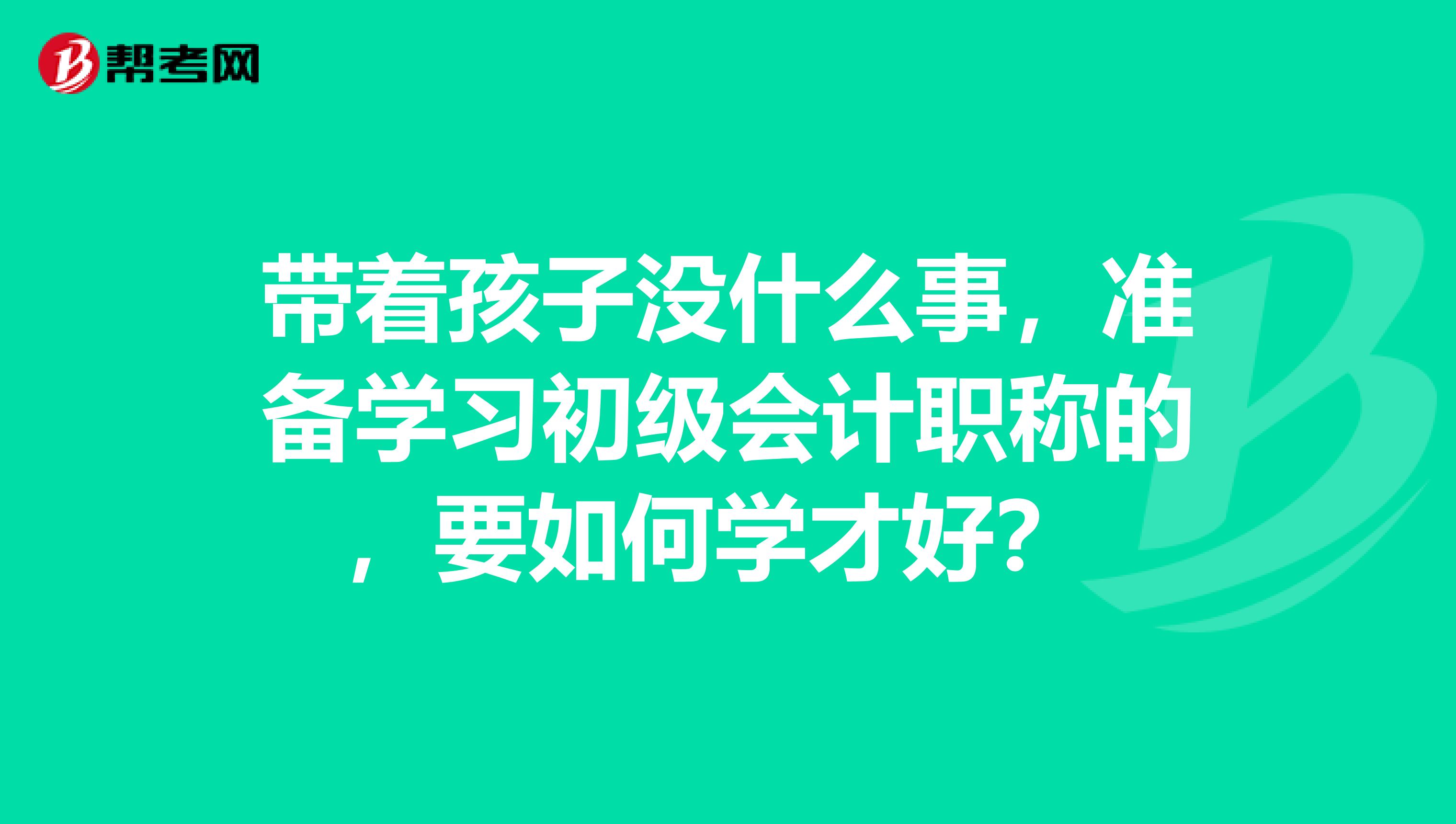 带着孩子没什么事,准备学习初级会计职称的,要如何学才好?