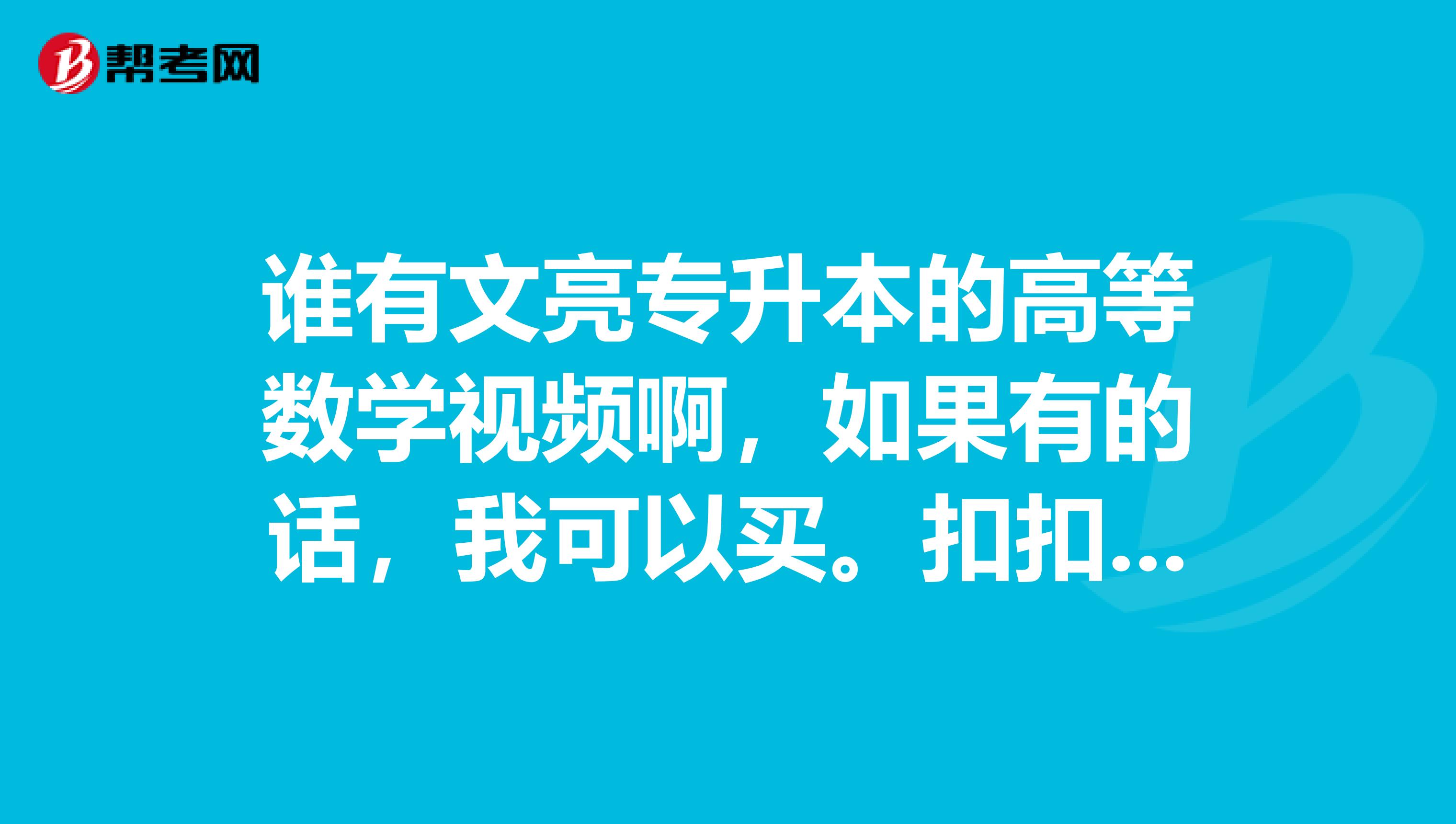 谁有文亮专升本的高等数学视频啊，如果有的话，我可以买。扣扣1911215503一定要2019年的视频