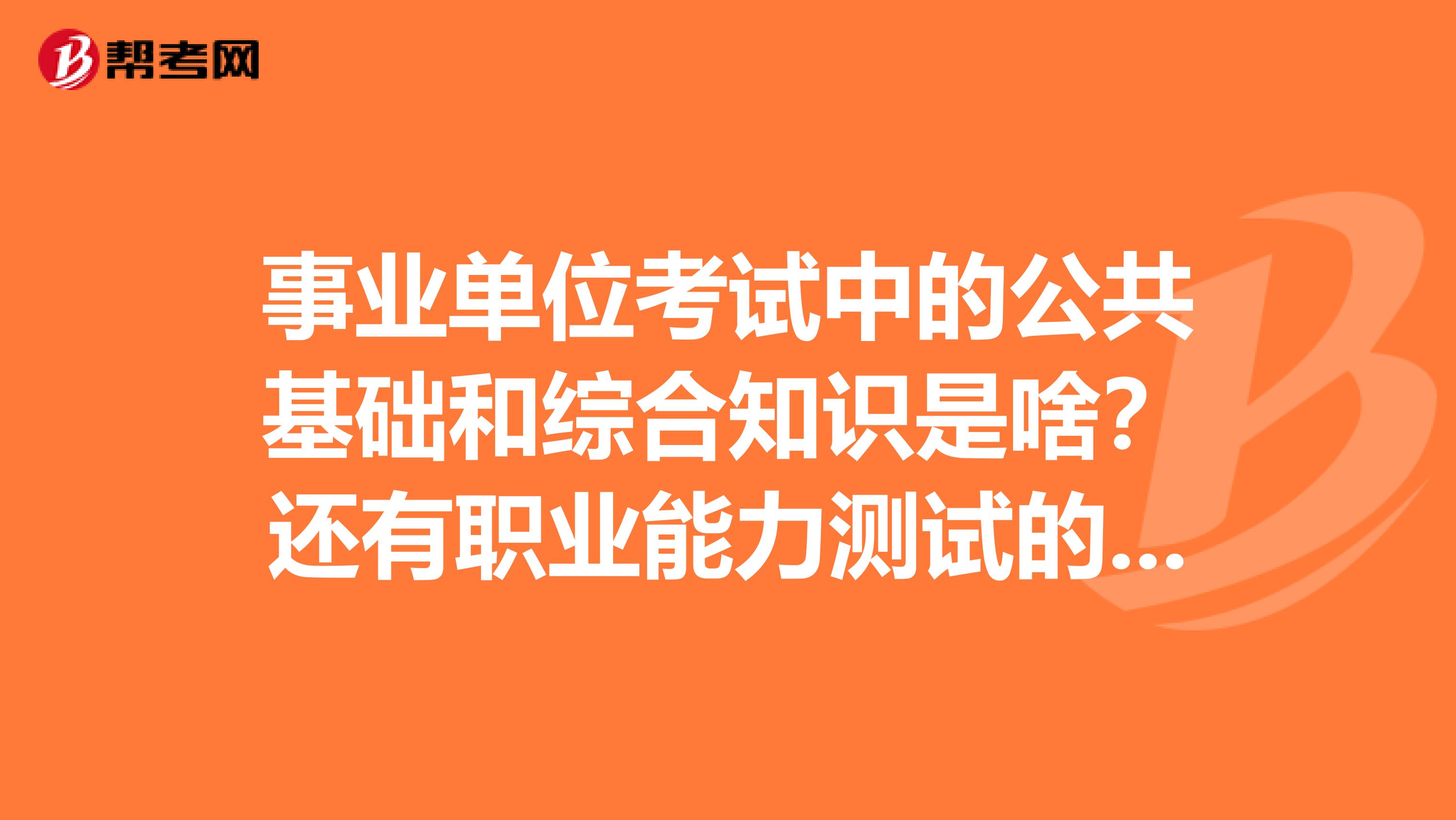 事业单位考试中的公共基础和综合知识是啥？还有职业能力测试的主要是那些方面?