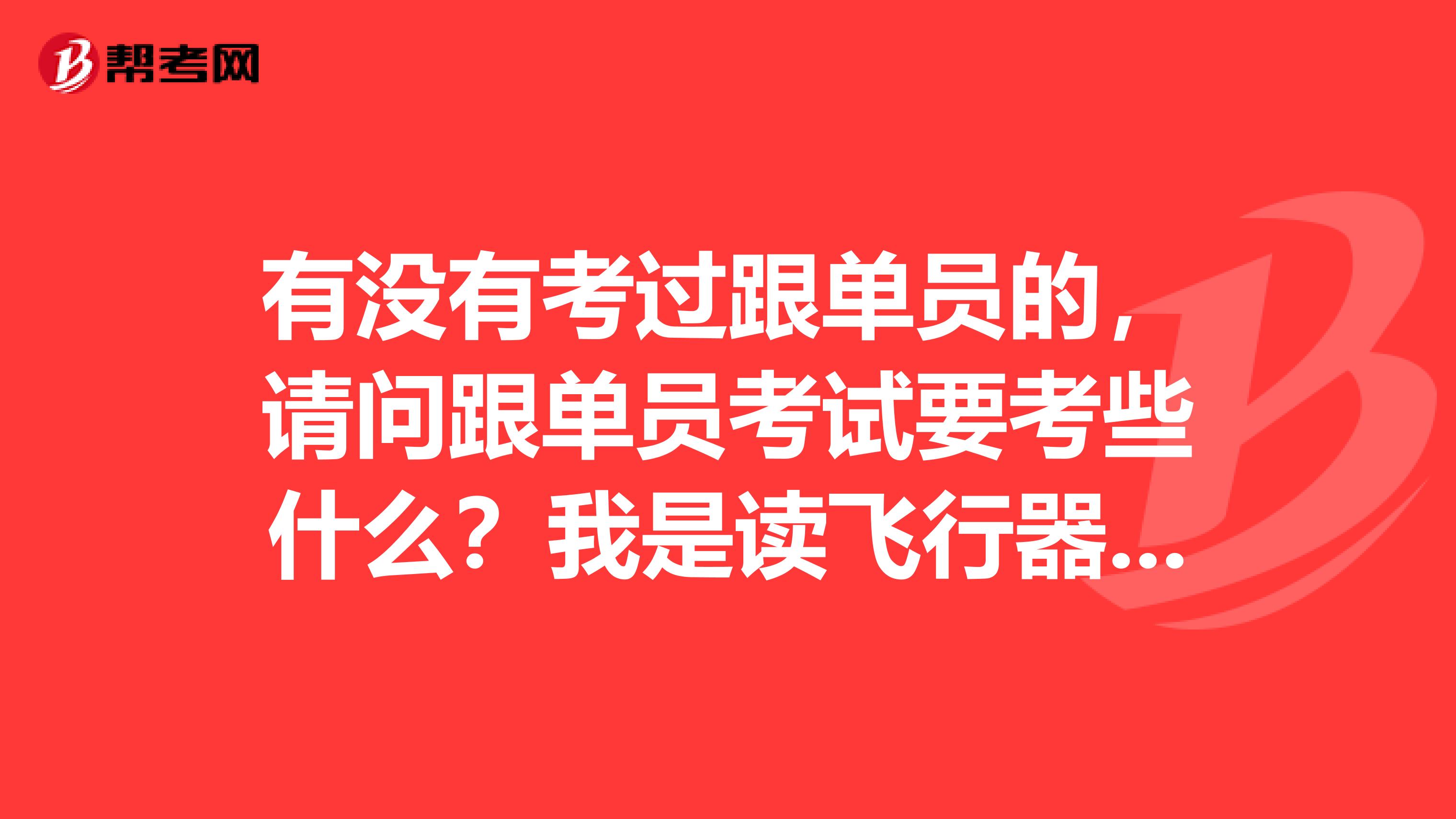 有没有考过跟单员的，请问跟单员考试要考些什么？我是读飞行器环境与生命保障专业的，不是很了解。