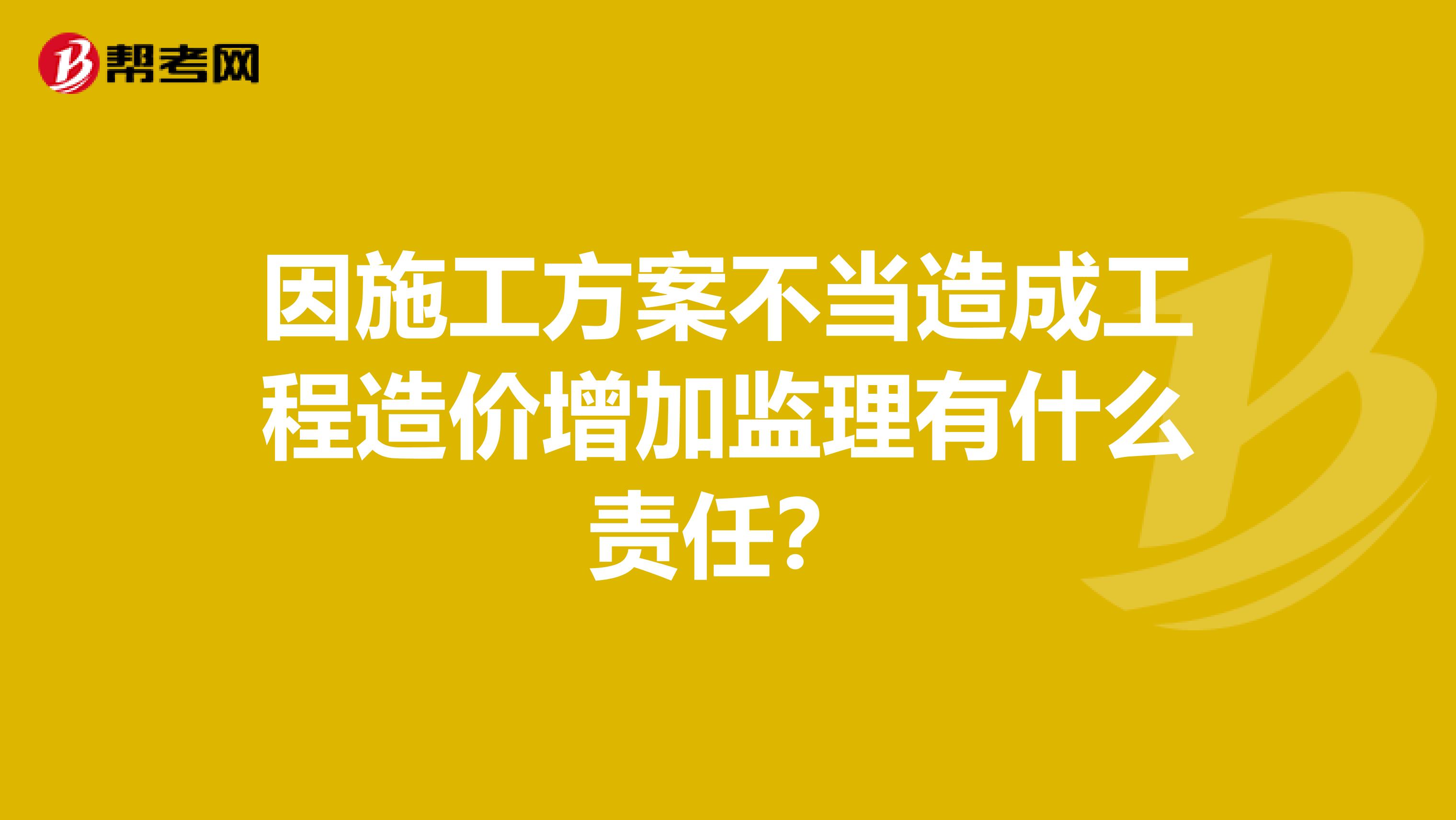 因施工方案不当造成工程造价增加监理有什么责任？