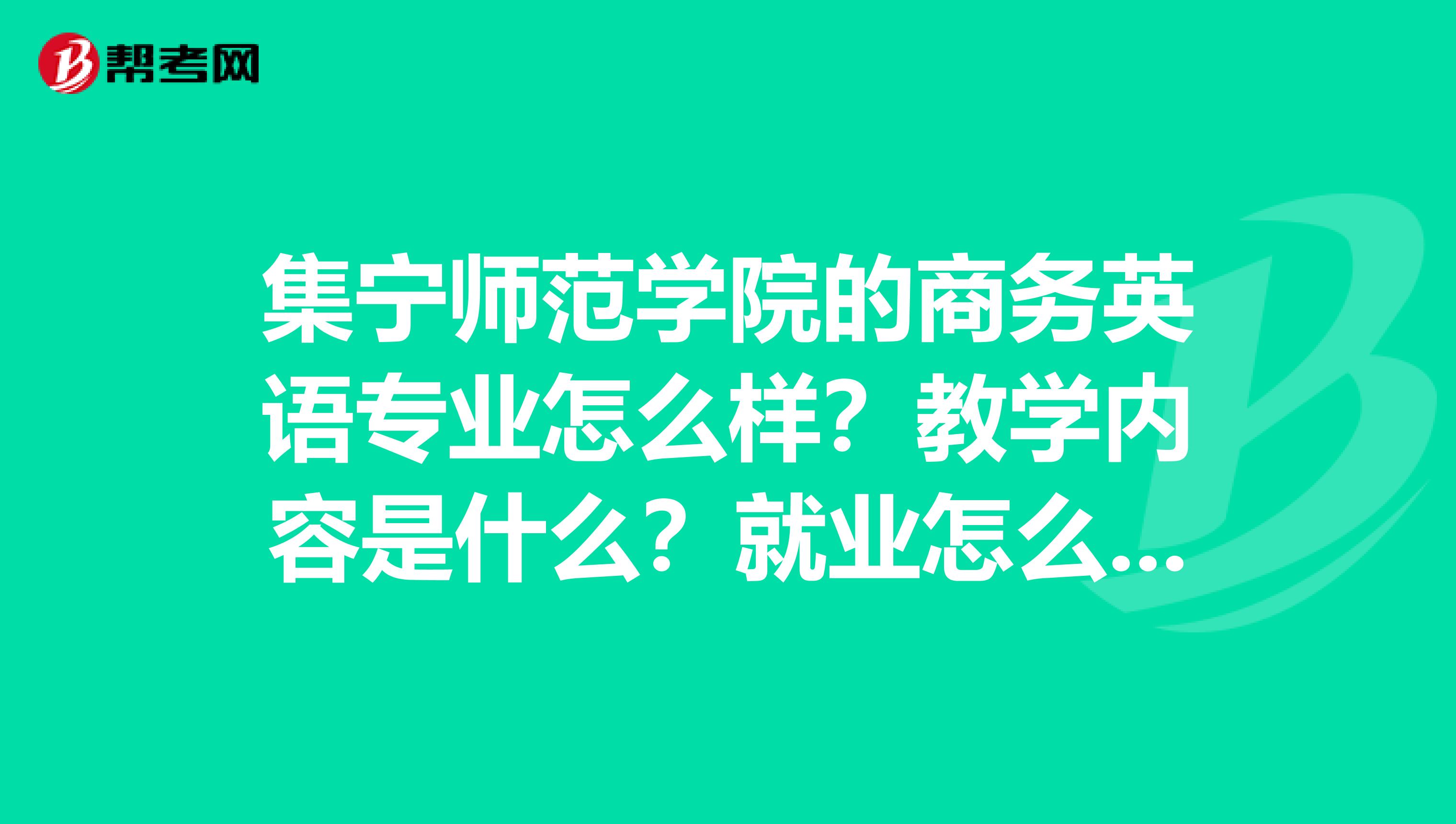 集宁师范学院的商务英语专业怎么样？教学内容是什么？就业怎么样？如何升本？