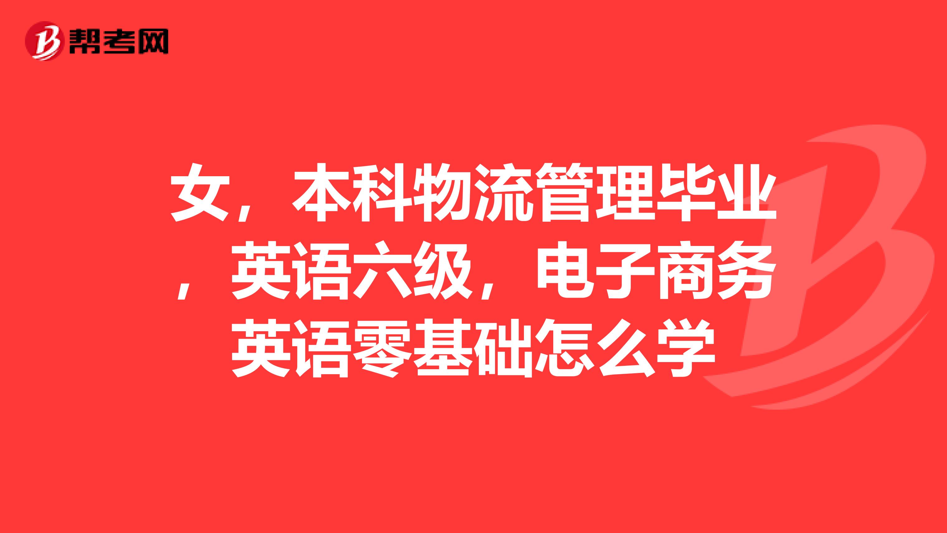 女,本科物流管理毕业,英语六级,电子商务英语零基础怎么学