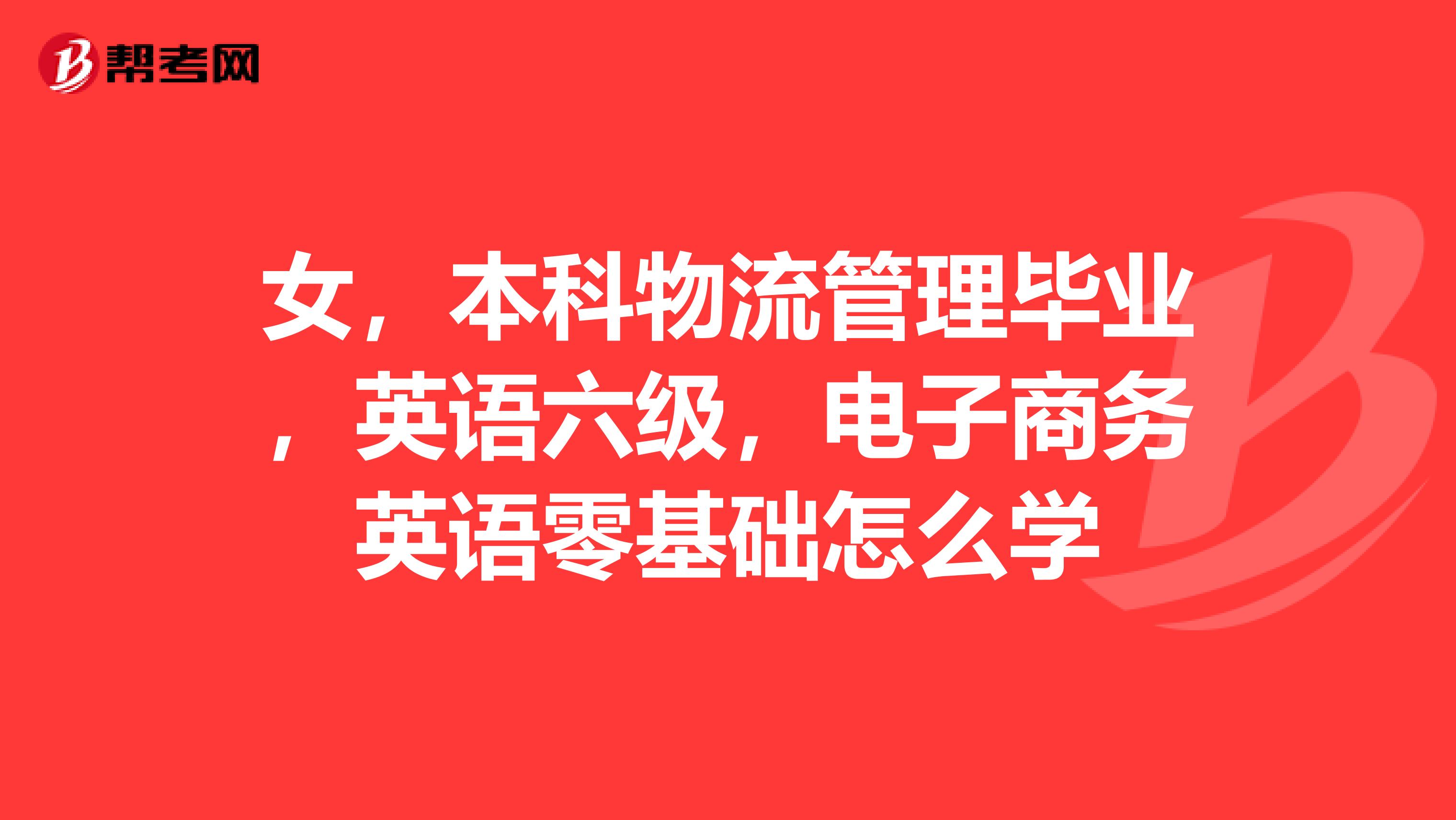 女，本科物流管理毕业，英语六级，电子商务英语零基础怎么学