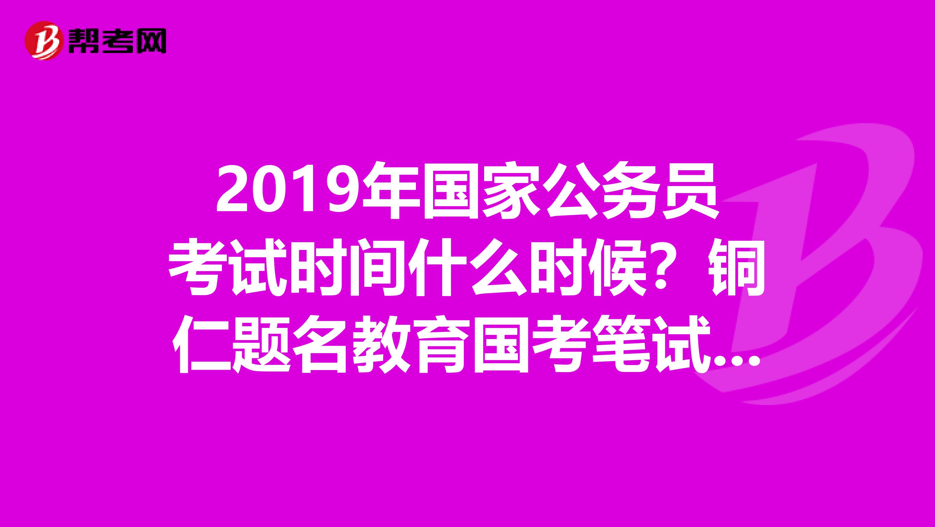2019年国家公务员考试时间什么时候?铜仁题名教育国考笔试有开班吗?