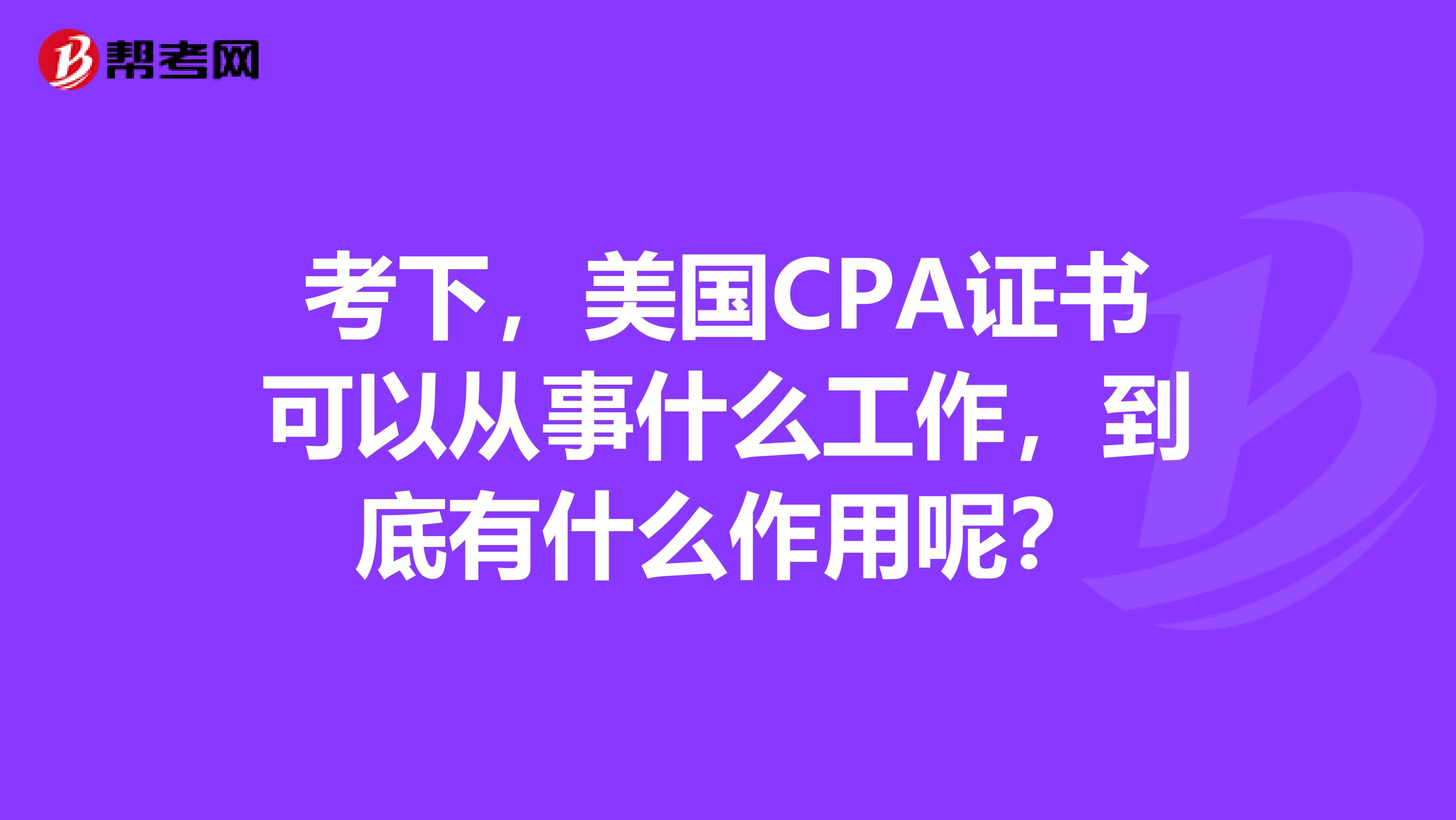 考下，美国CPA证书可以从事什么工作，到底有什么作用呢？