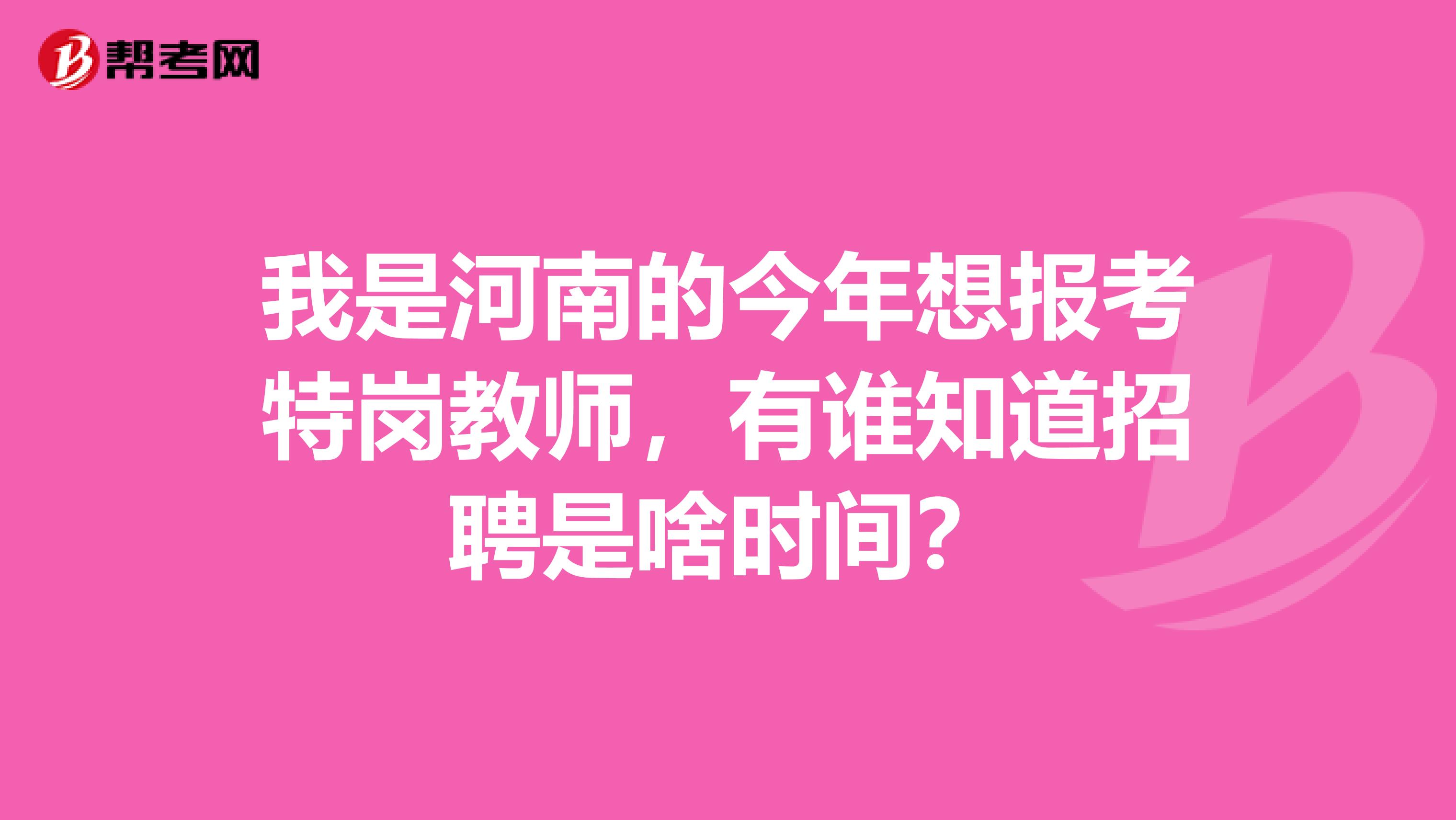 我是河南的今年想报考特岗教师，有谁知道招聘是啥时间？