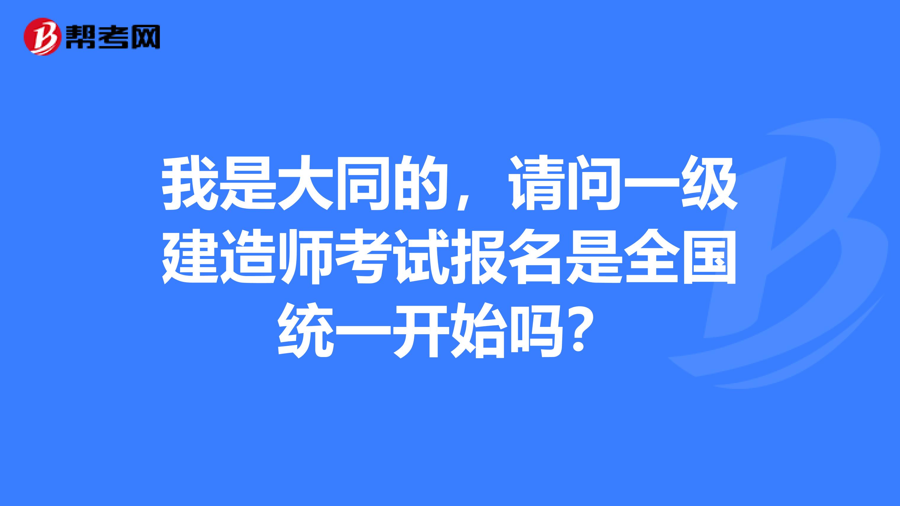 我是大同的，请问一级建造师考试报名是全国统一开始吗？