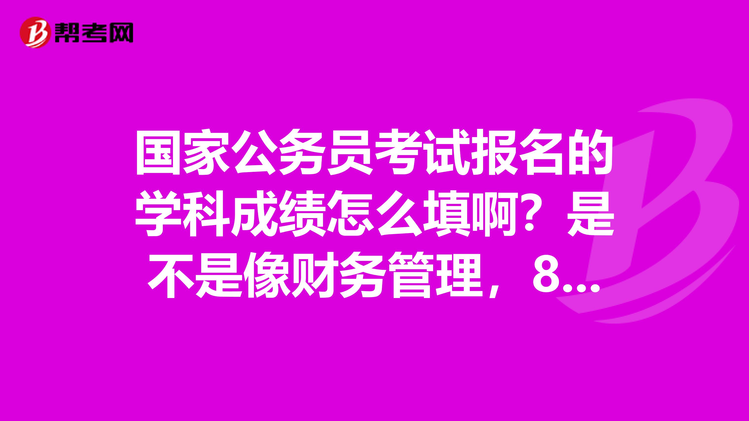 国家公务员考试报名的学科成绩怎么填啊？是不是像财务管理，89分行政管理，92分这样的填？