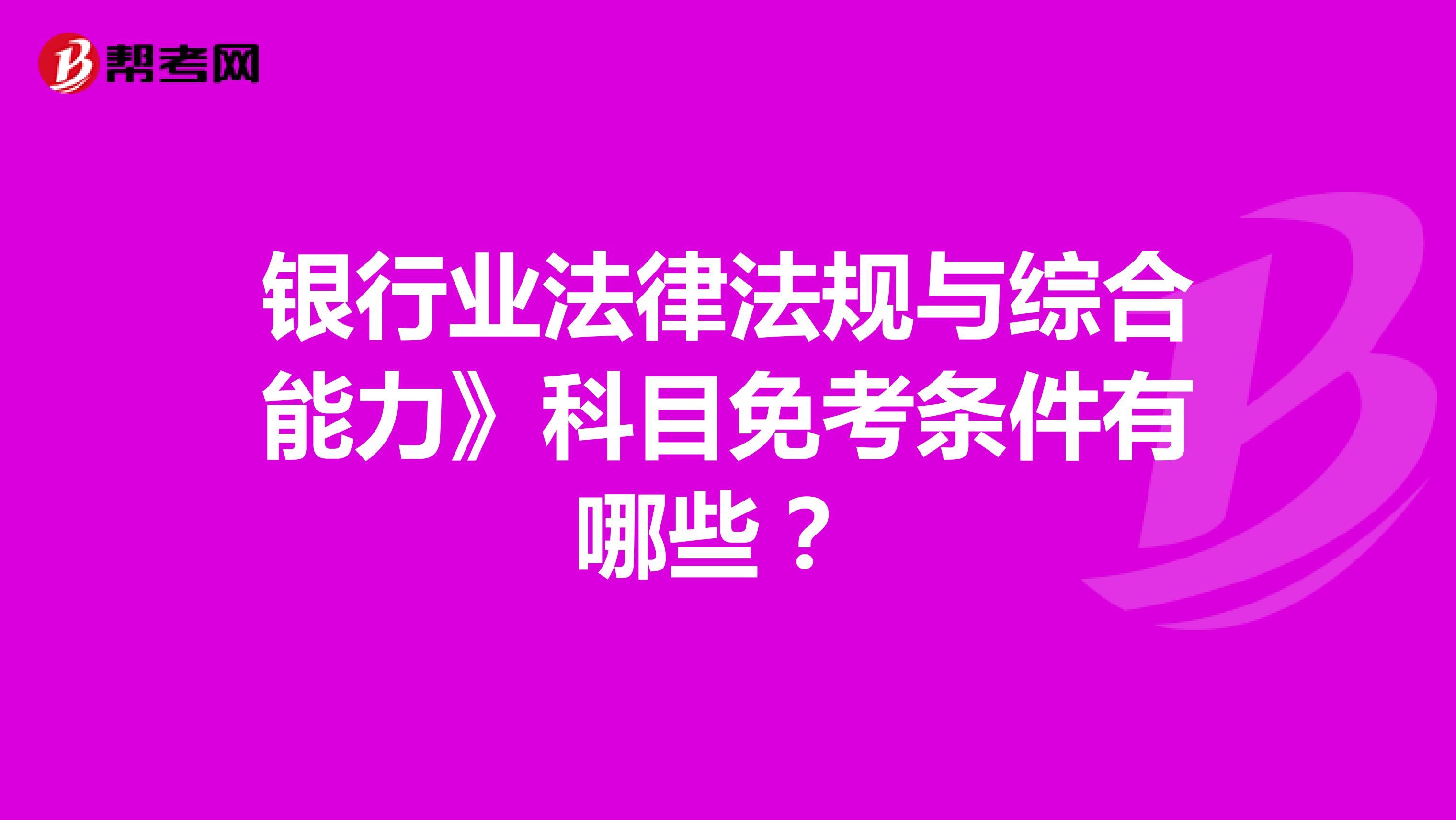 银行业法律法规与综合能力》科目免考条件有哪些？ 