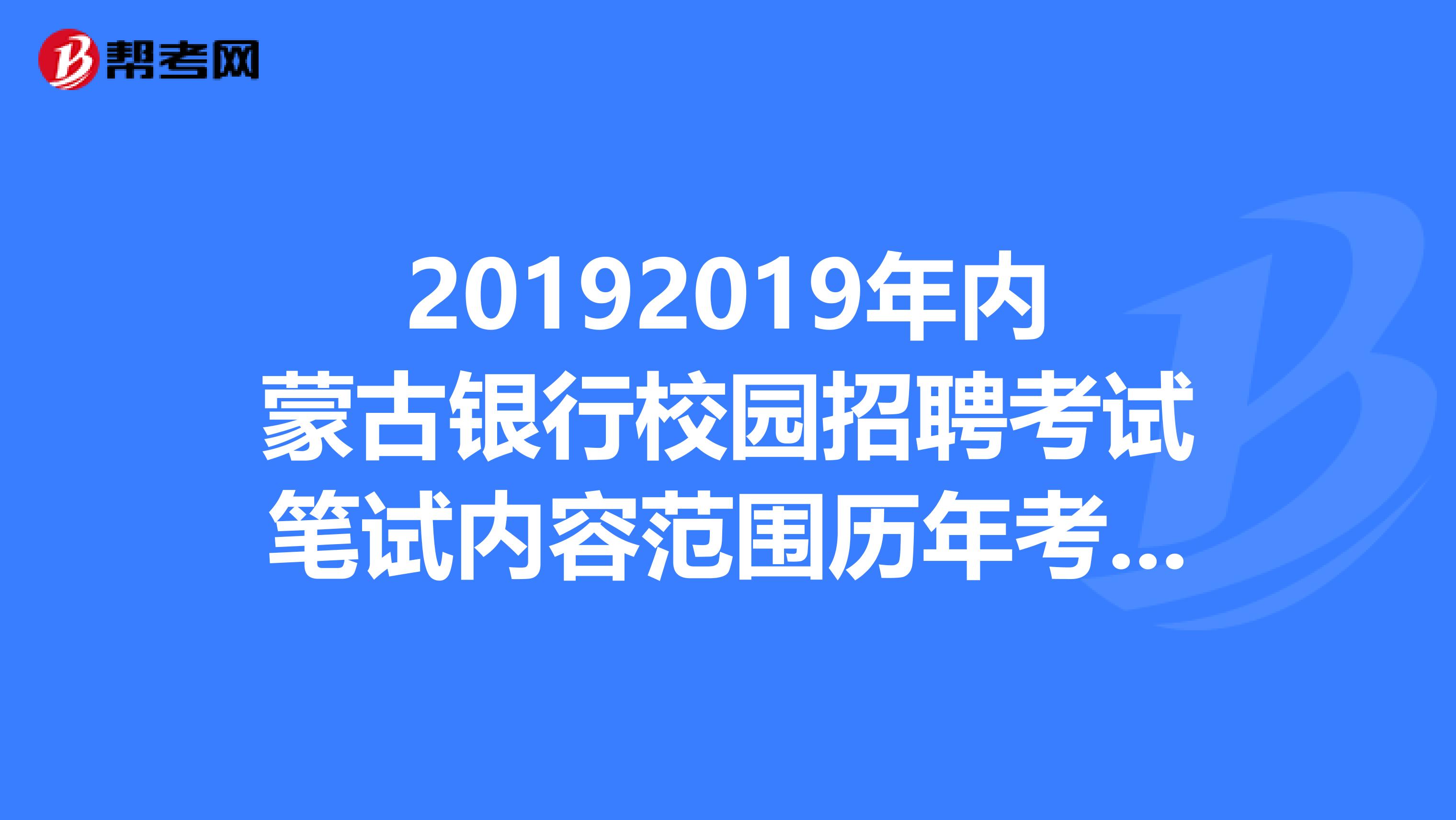 20192019年内蒙古银行校园招聘考试笔试内容范围历年考试真题？
