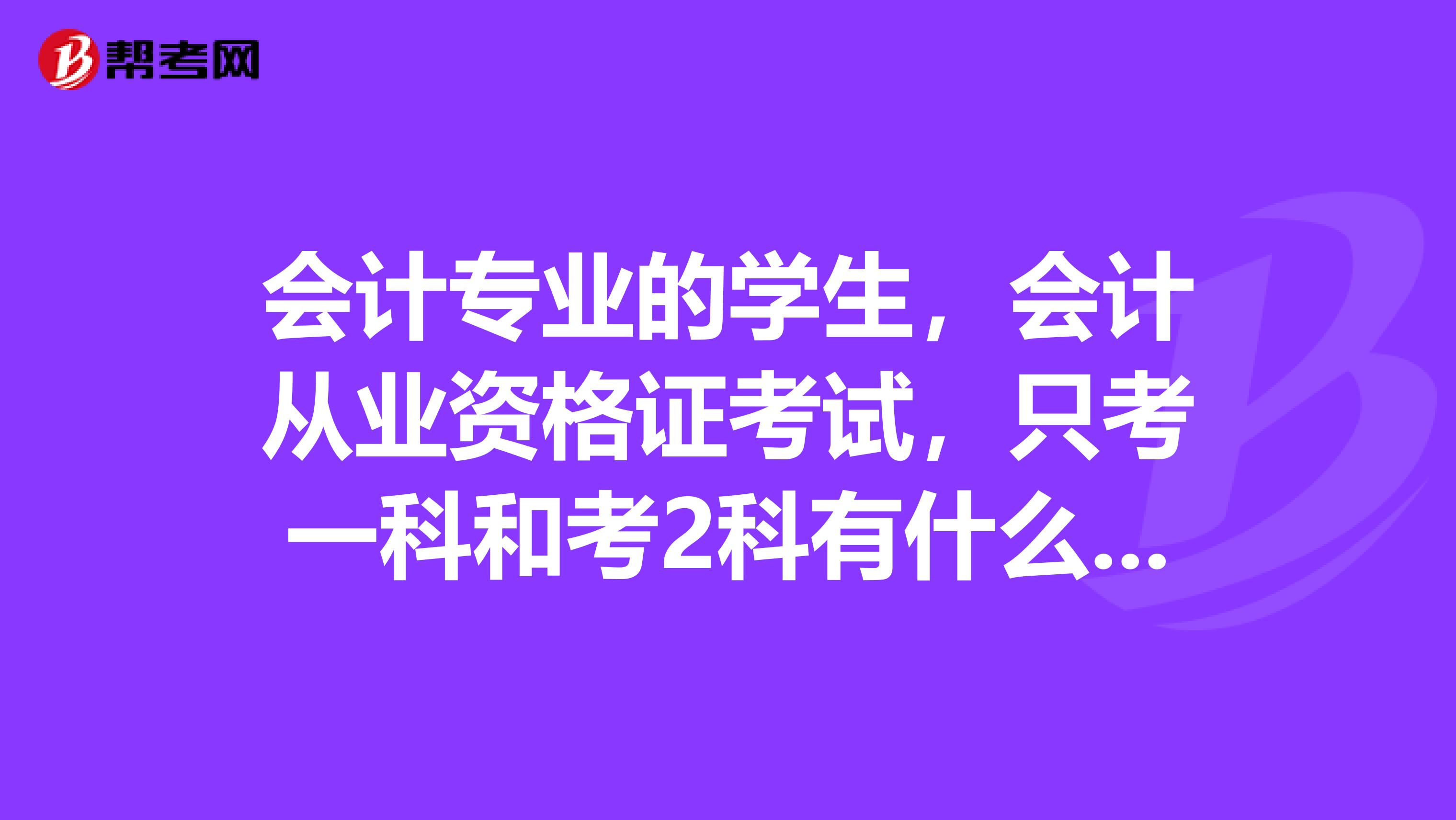 会计专业的学生，会计从业资格证考试，只考一科和考2科有什么区别？