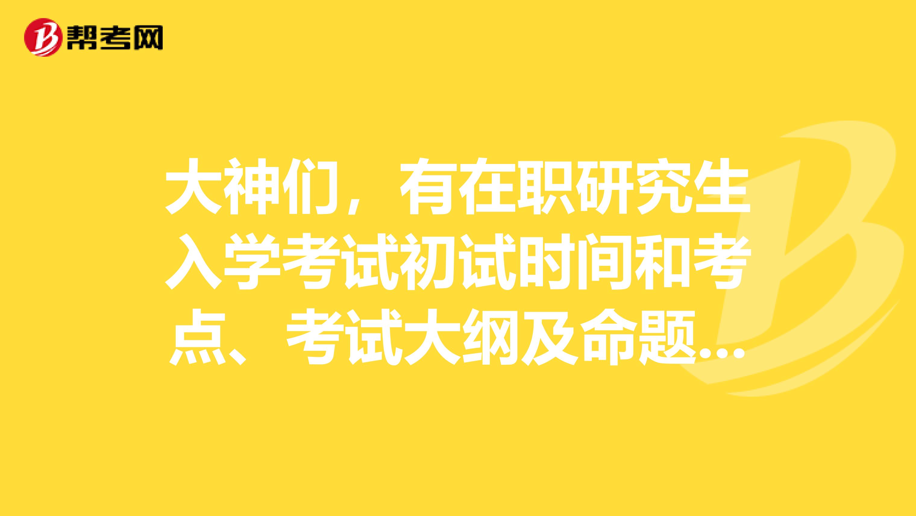 大神们，有在职研究生入学考试初试时间和考点、考试大纲及命题吗？