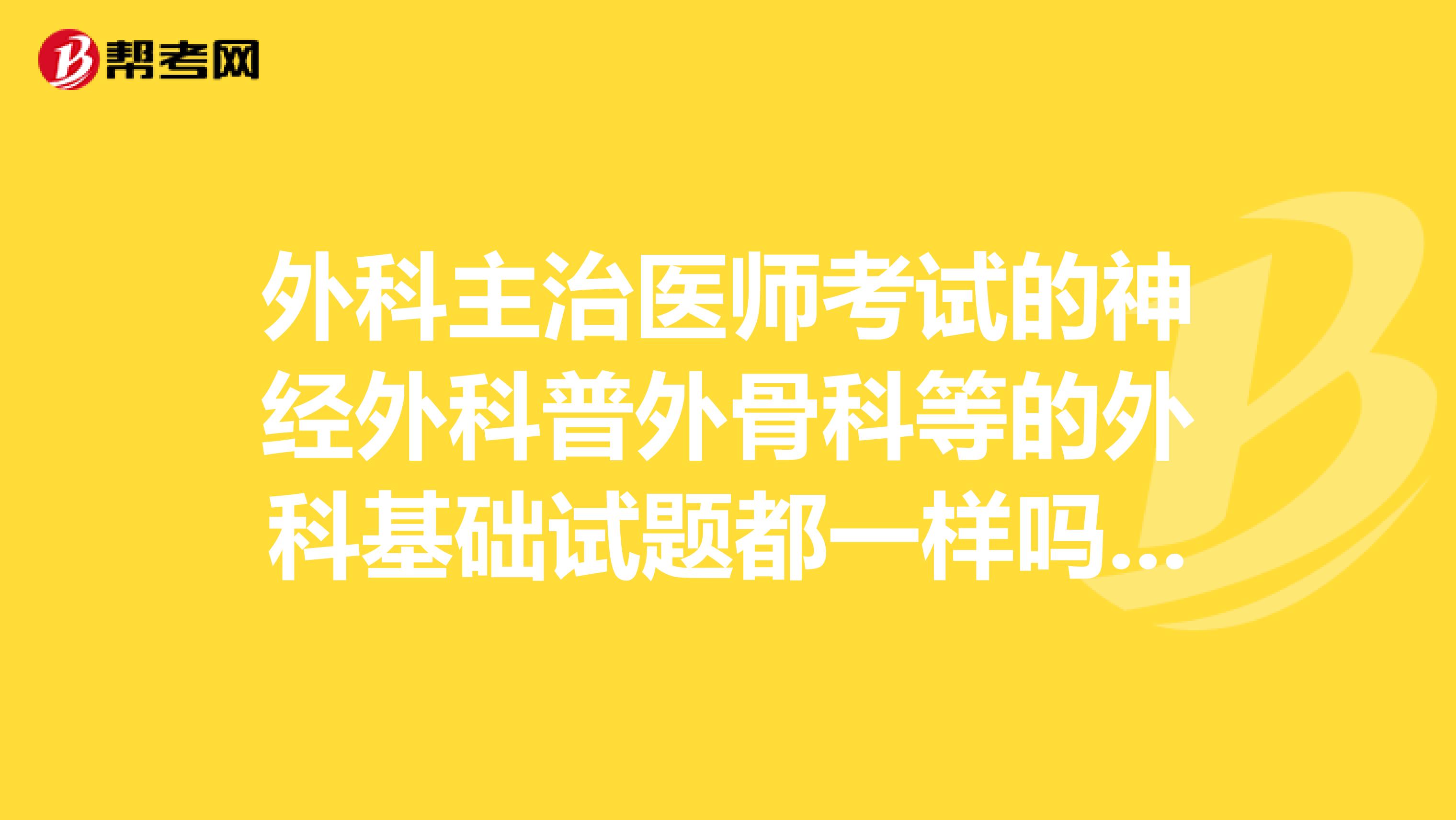外科主治医师考试的神经外科普外骨科等的外科基础试题都一样吗?看什么参考书比较好?