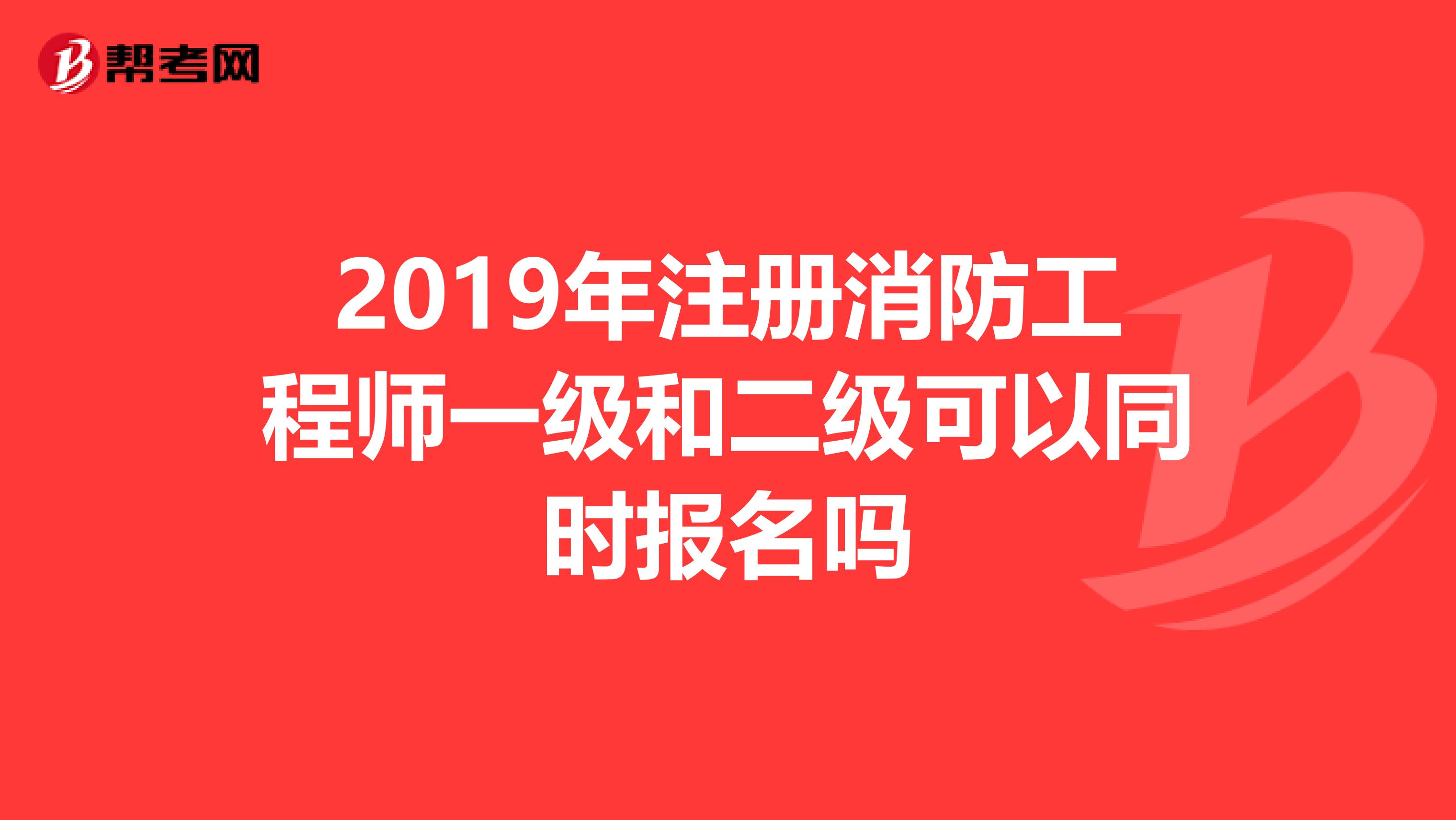 2019年注册消防工程师一级和二级可以同时报名吗