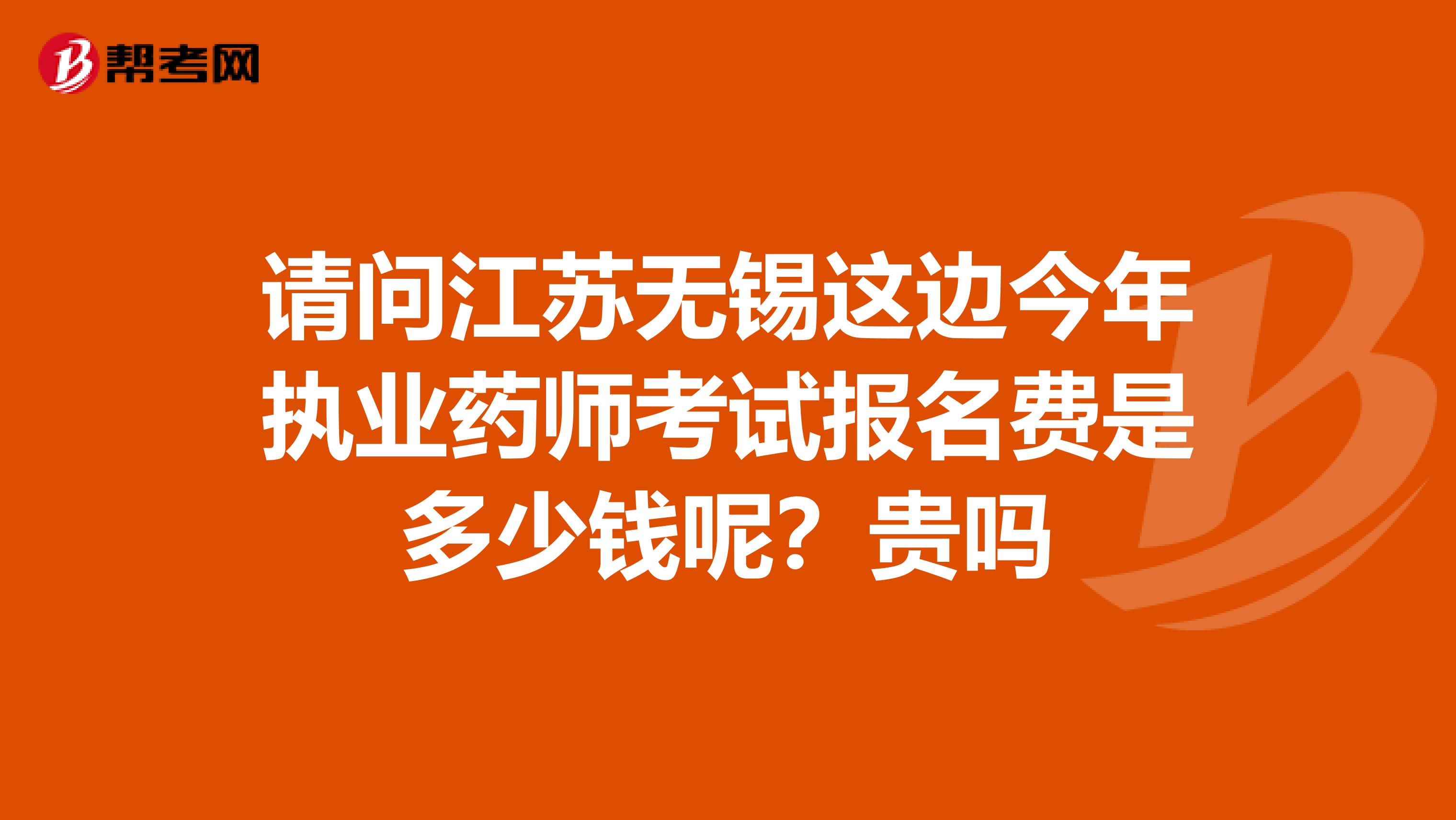 请问江苏无锡这边今年执业药师考试报名费是多少钱呢？贵吗