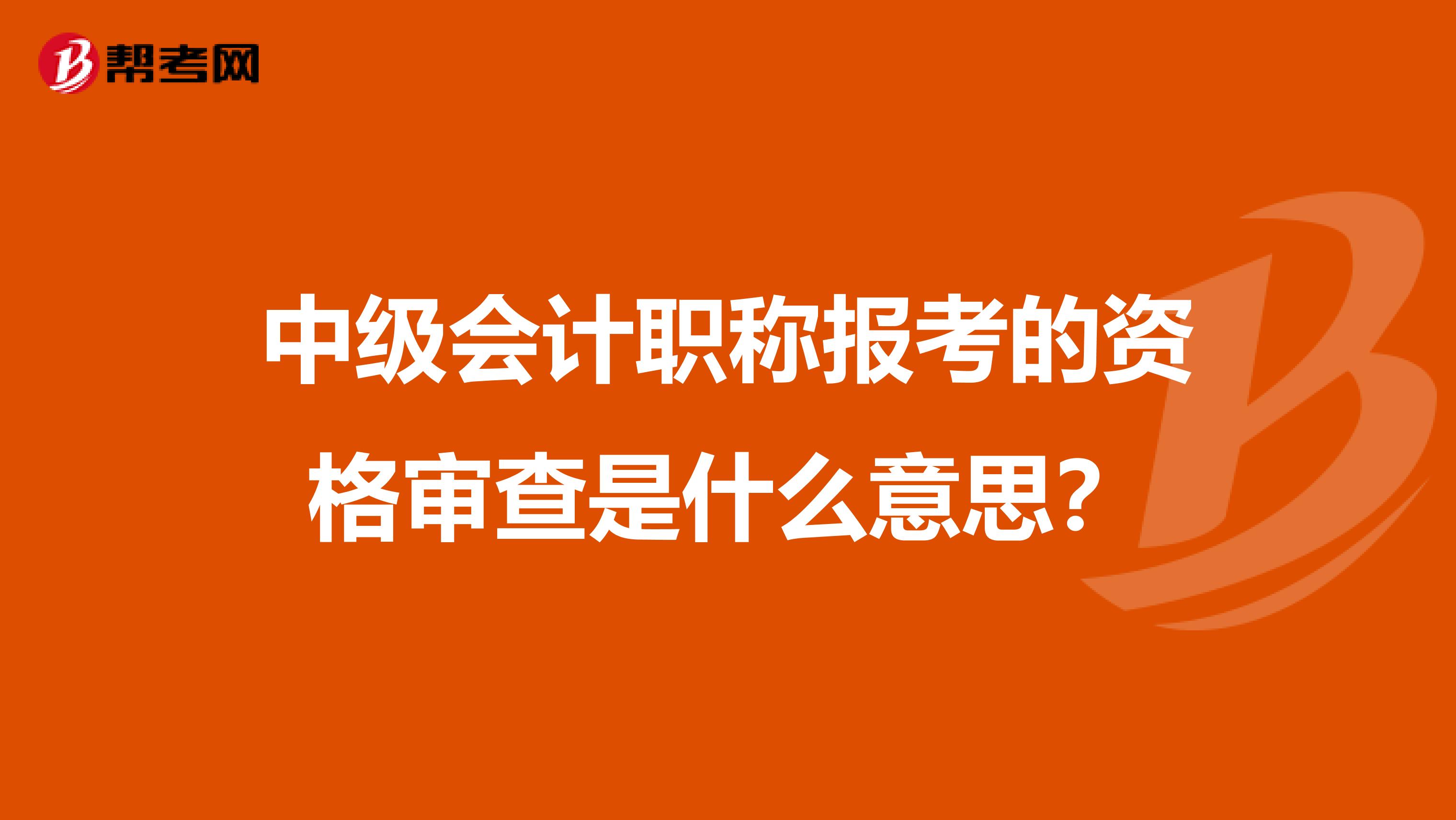 中级会计职称报考的资格审查是什么意思？
