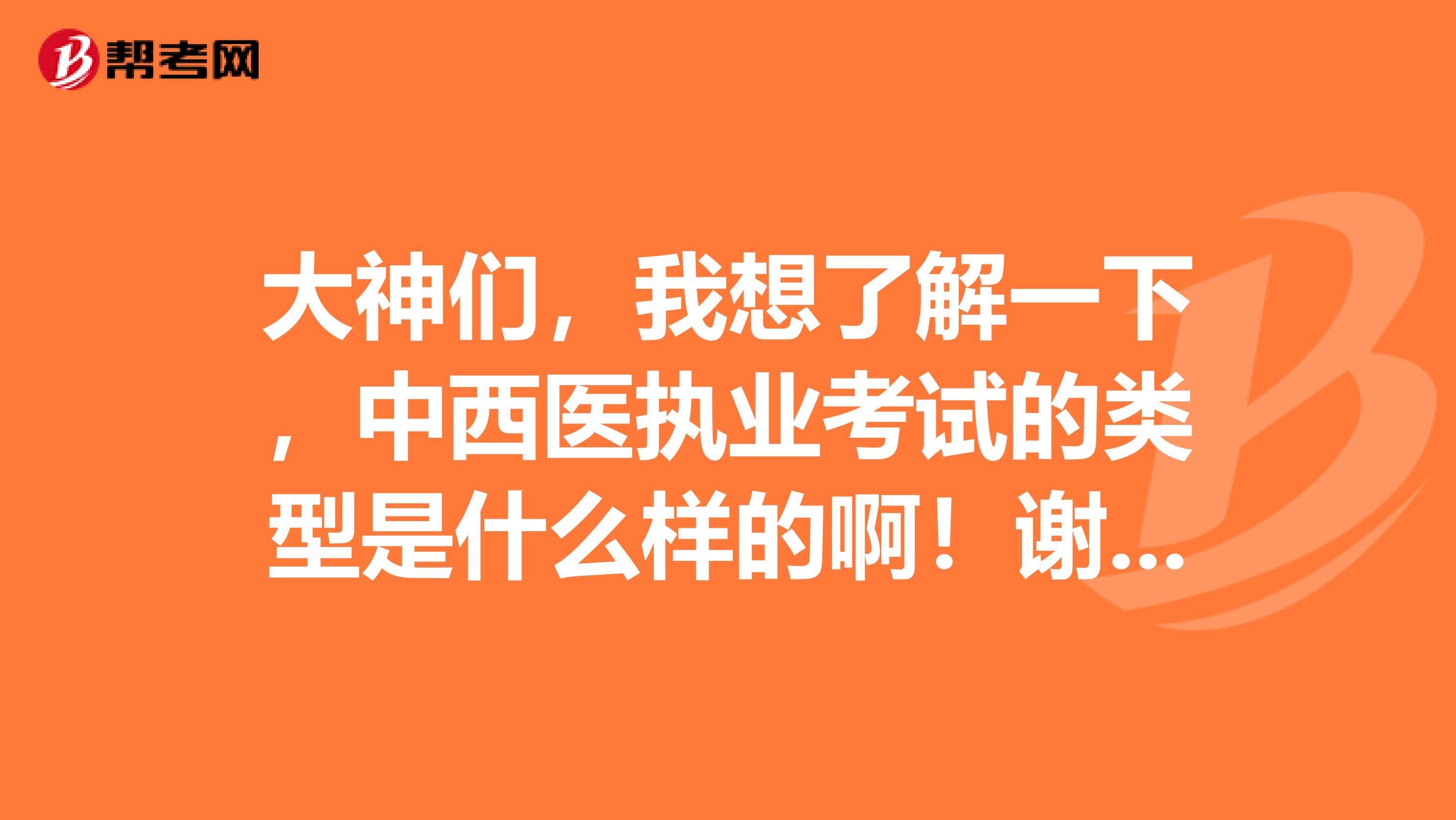 大神们，我想了解一下，中西医执业考试的类型是什么样的啊！谢谢啦