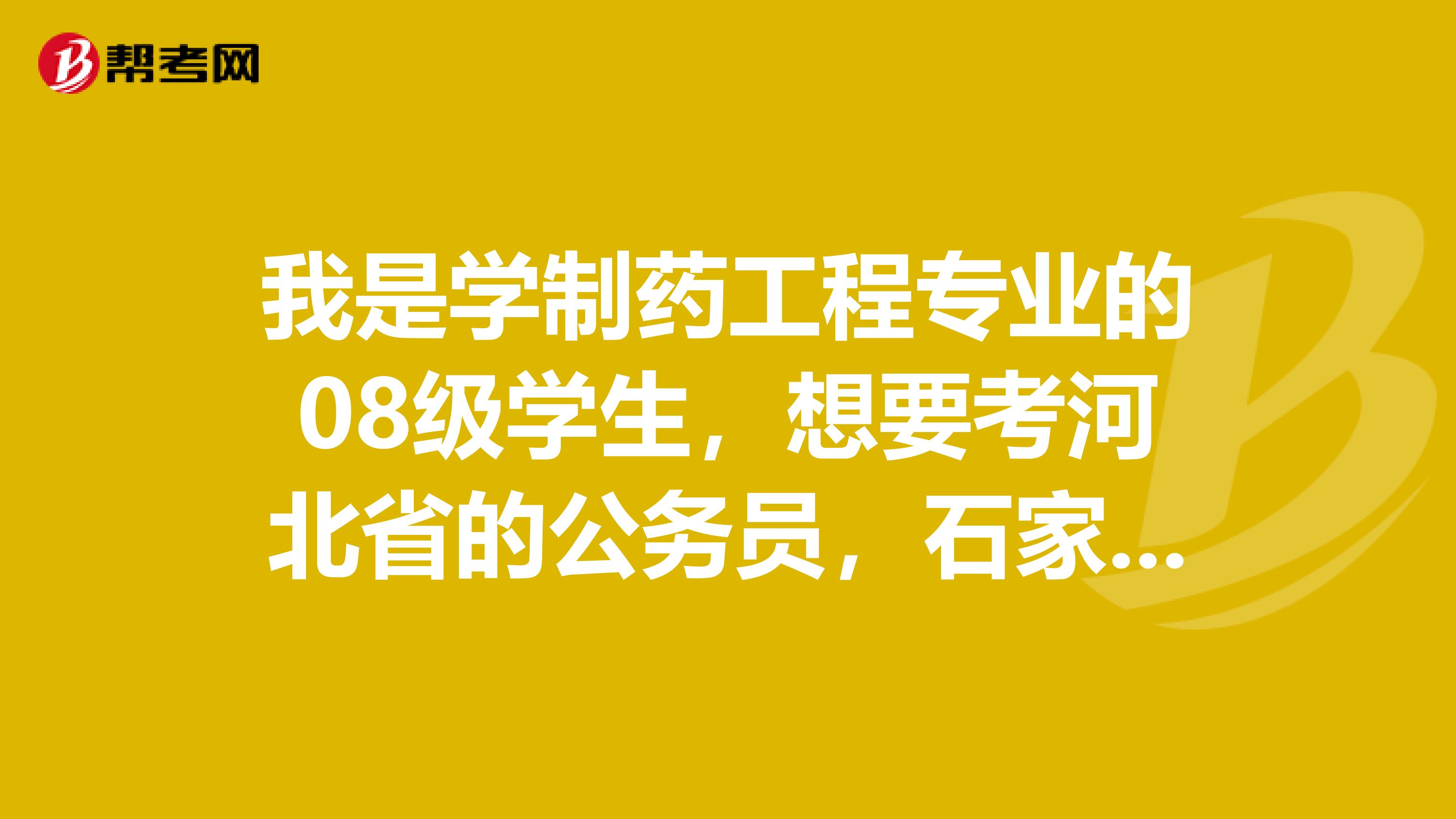 我是学制药工程专业的08级学生,想要考河北省的公务员,石家庄或者唐山的。求高手指点。。。