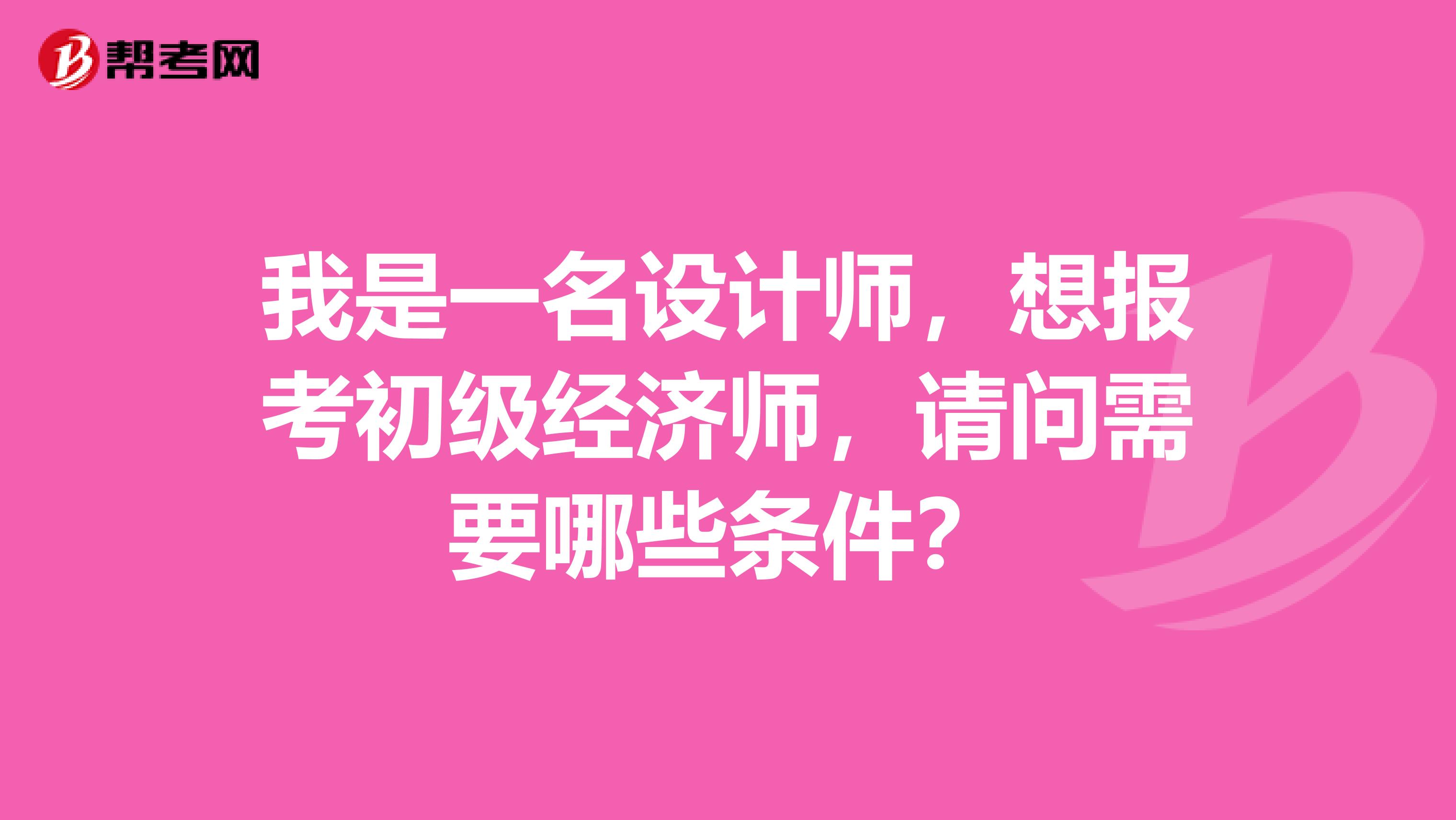 我是一名设计师，想报考初级经济师，请问需要哪些条件？