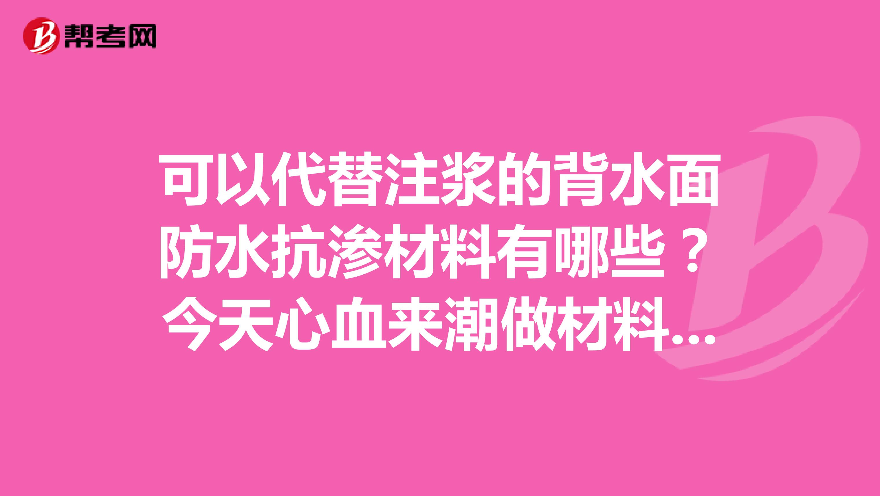 可以代替注漿的背水面防水抗滲材料有哪些?今天心血來潮做材料員的試題