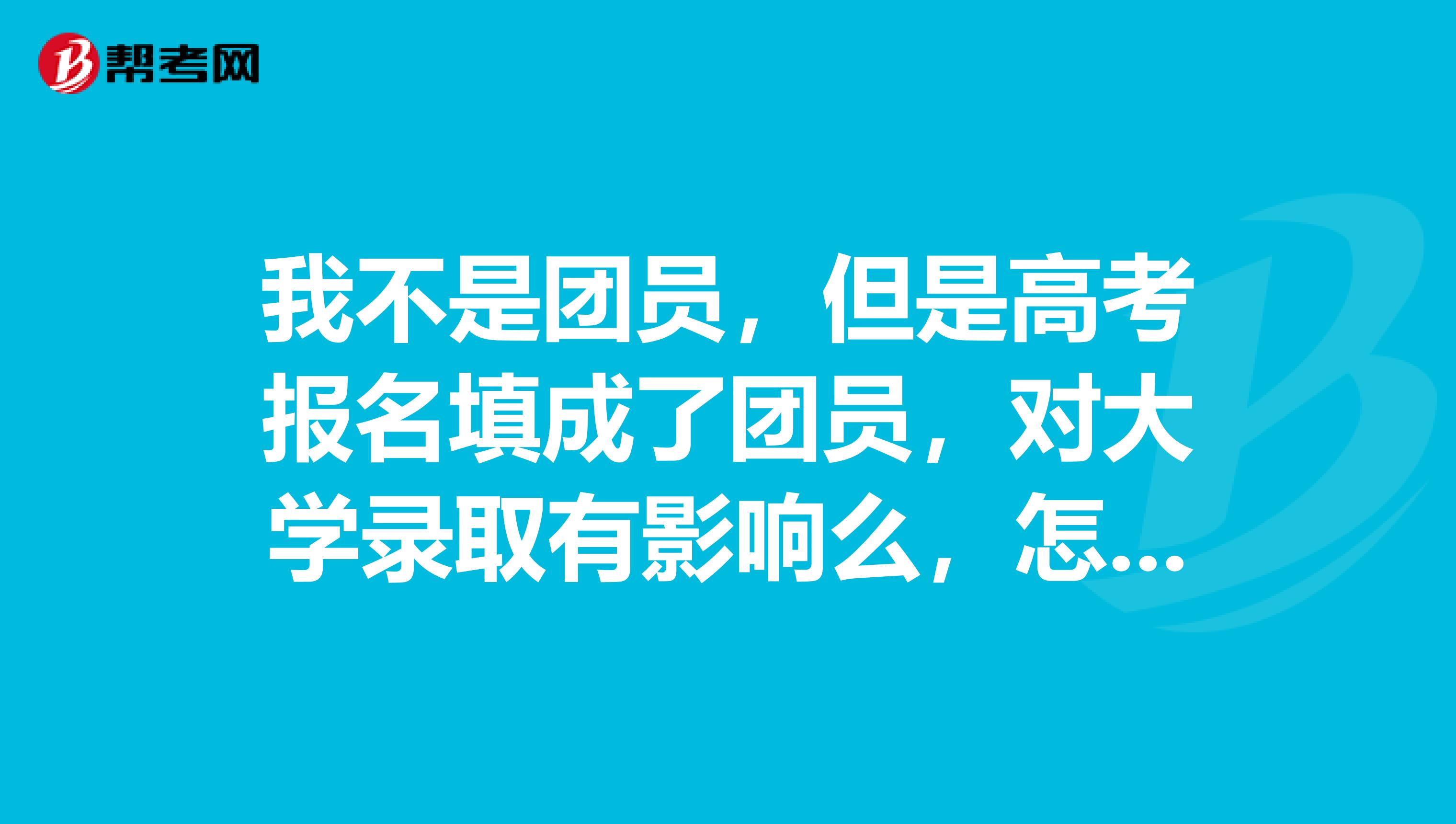 我不是团员，但是高考报名填成了团员，对大学录取有影响么，怎么办，好慌