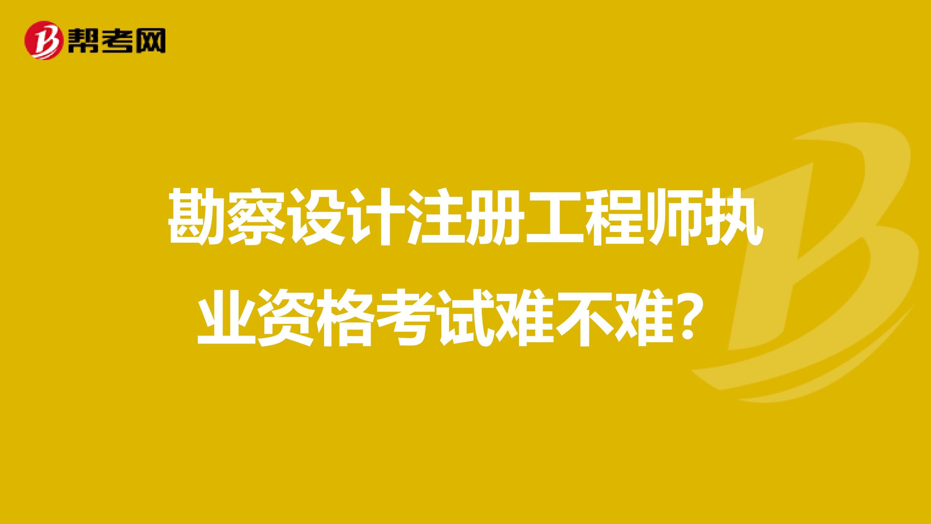 勘察設(shè)計注冊工程師執(zhí)業(yè)資格考試難不難？