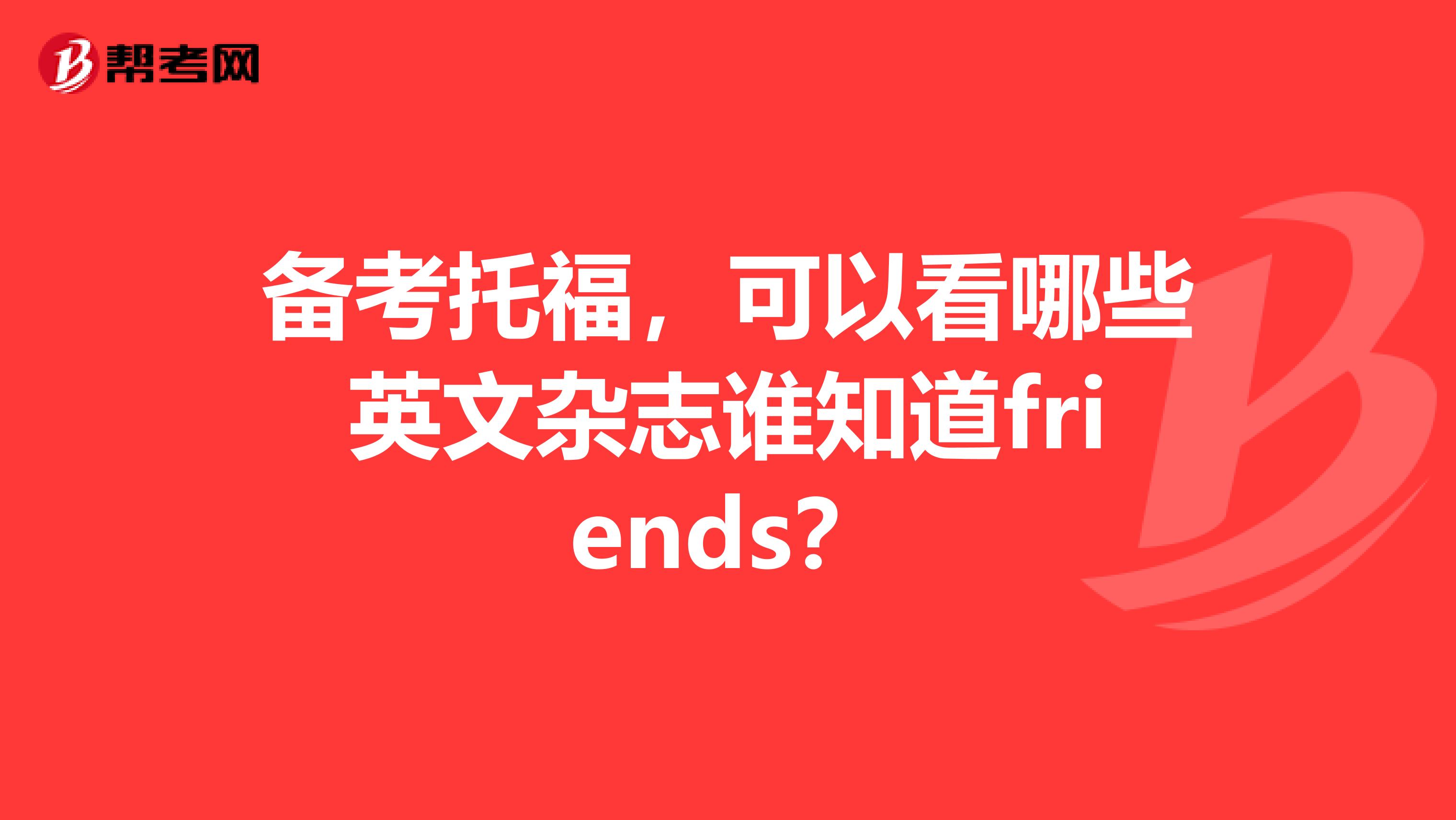 备考托福，可以看哪些英文杂志谁知道friends？