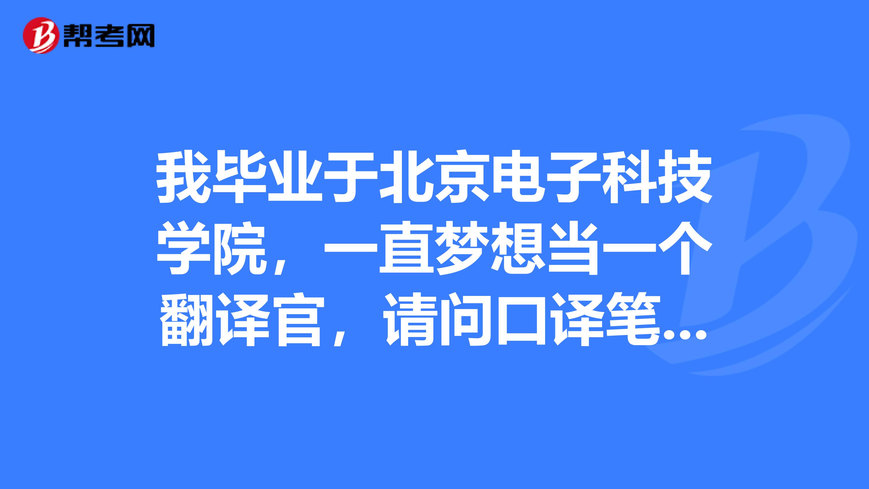 我毕业于北京电子科技学院，一直梦想当一个翻译官，请问口译笔译考试是多久？