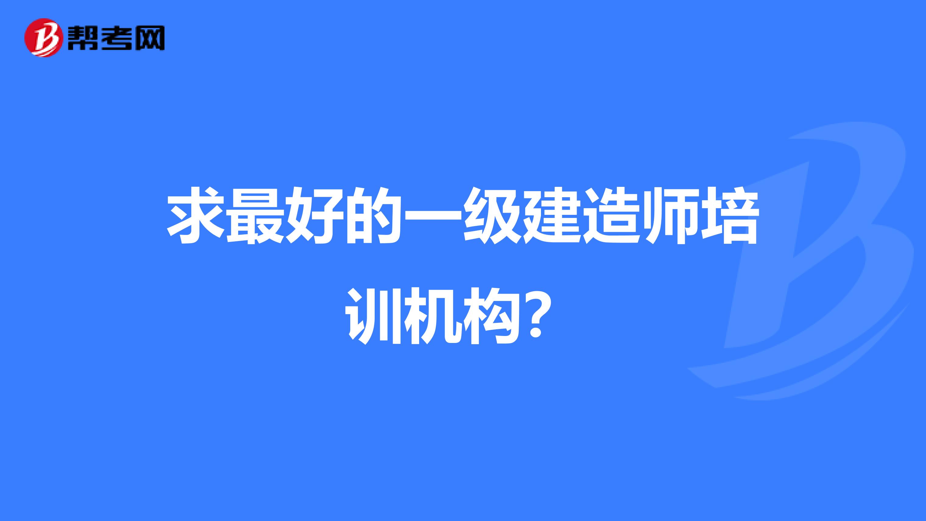 求最好的一级建造师培训机构?