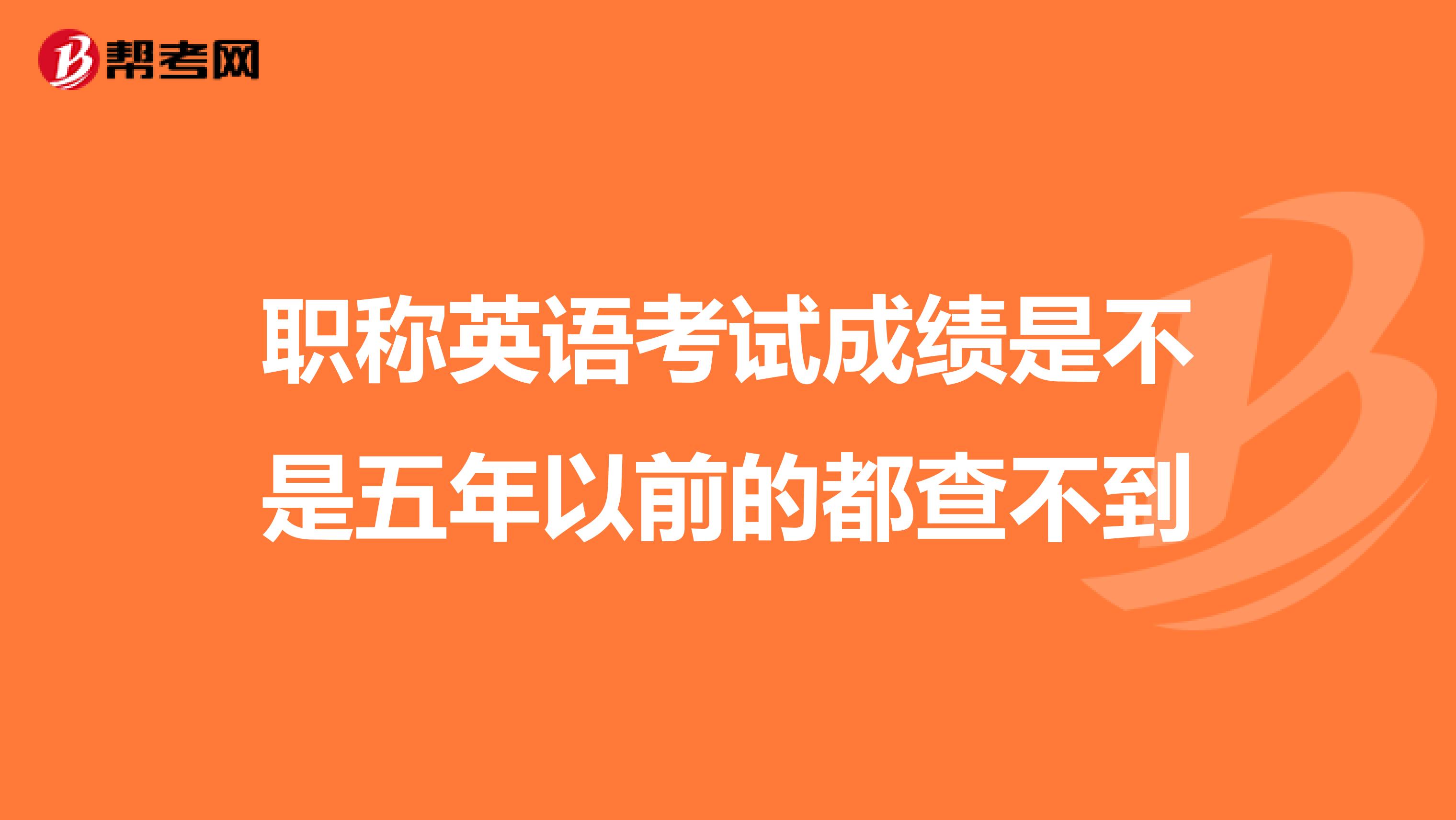 职称英语考试成绩是不是五年以前的都查不到