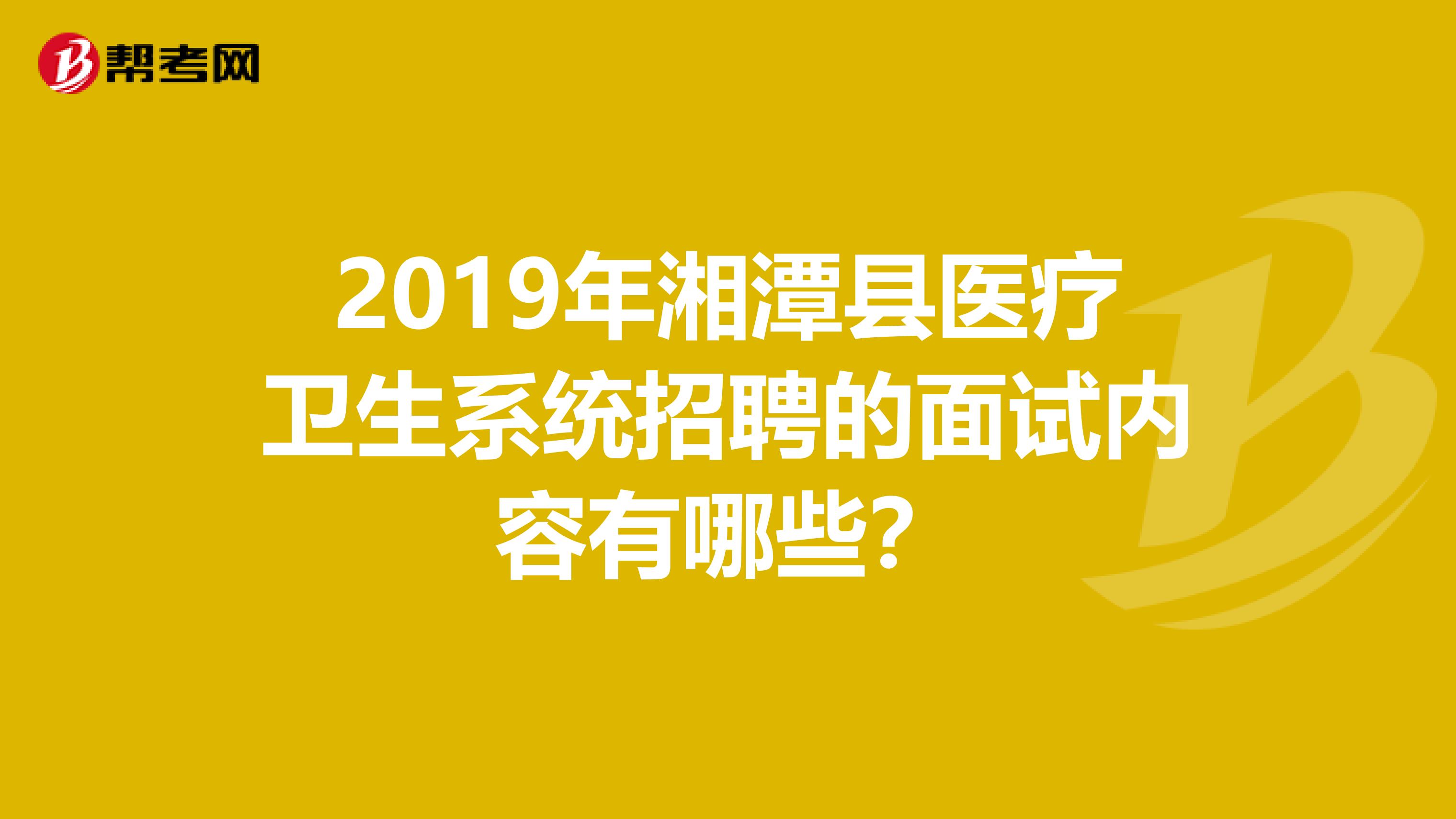 2019年湘潭县医疗卫生系统招聘的面试内容有哪些?