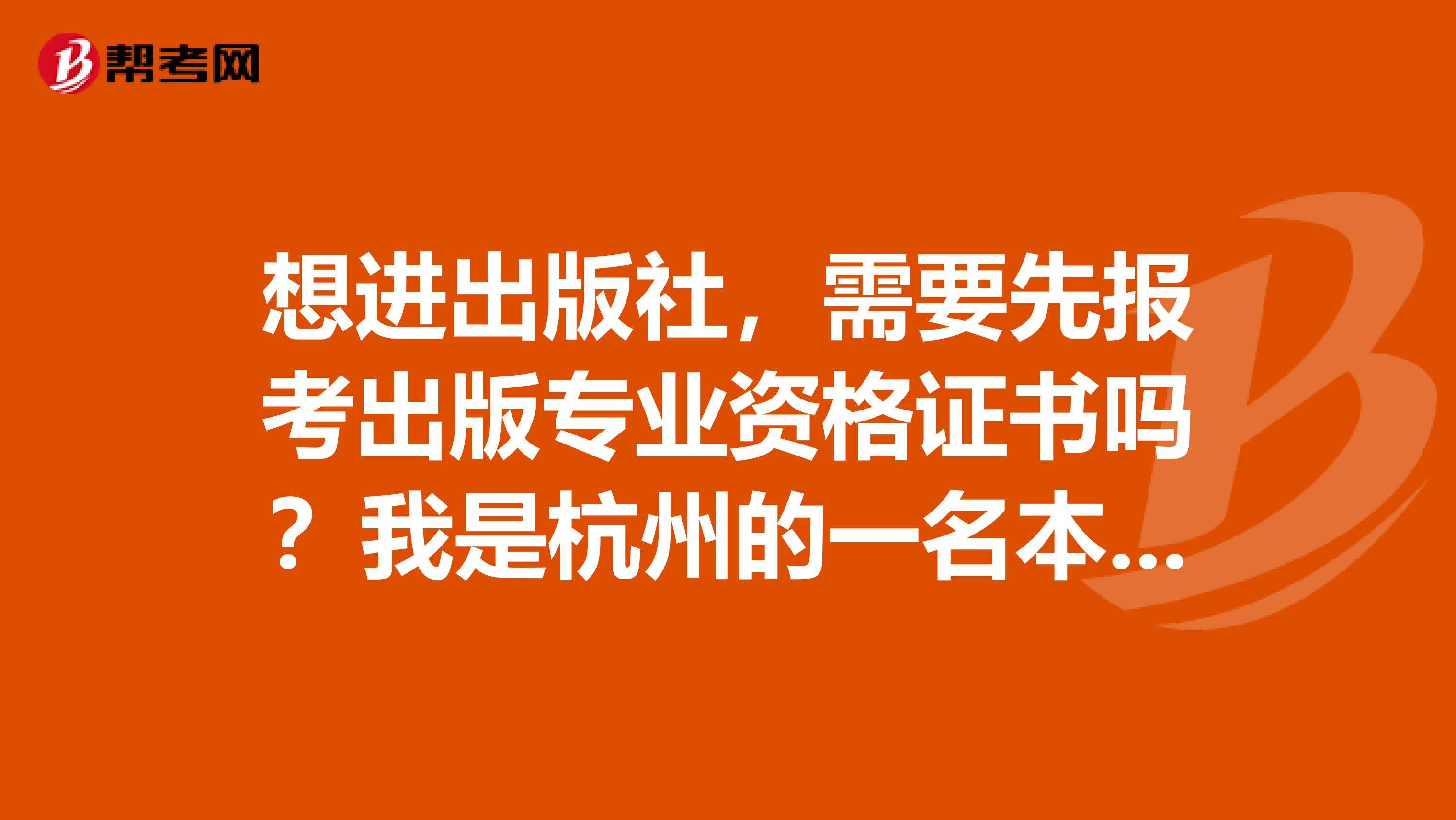 想进出版社,需要先报考出版专业资格证书吗?我是杭州的一名本科毕业生。