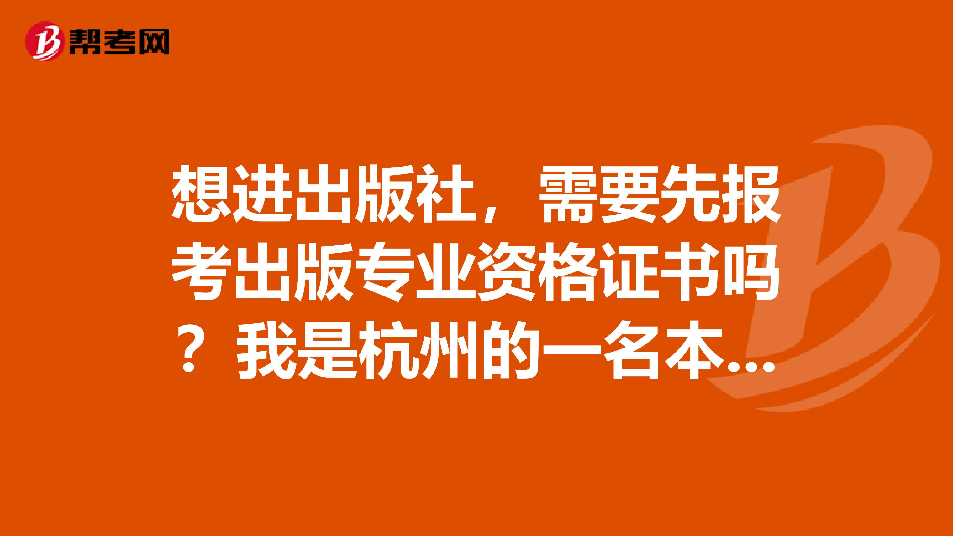 想进出版社，需要先报考出版专业资格证书吗？我是杭州的一名本科毕业生。