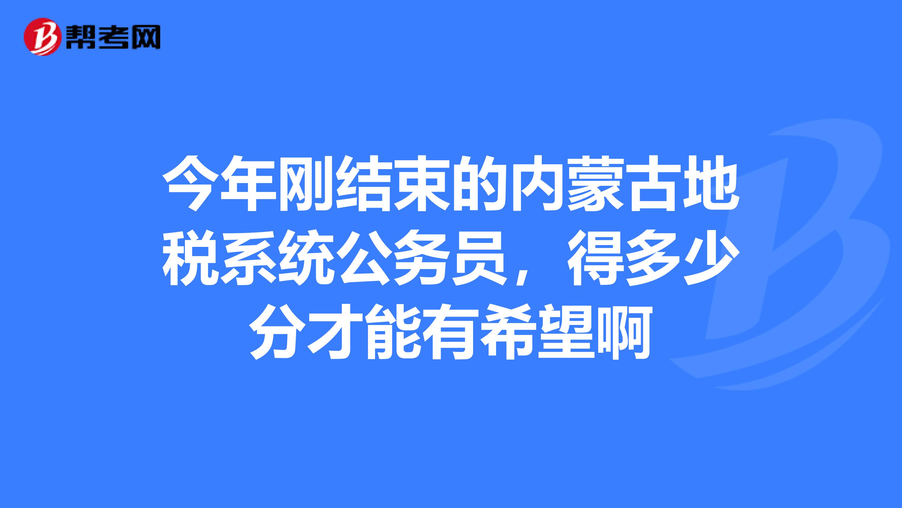 今年刚结束的内蒙古地税系统公务员,得多少分才能有希望啊