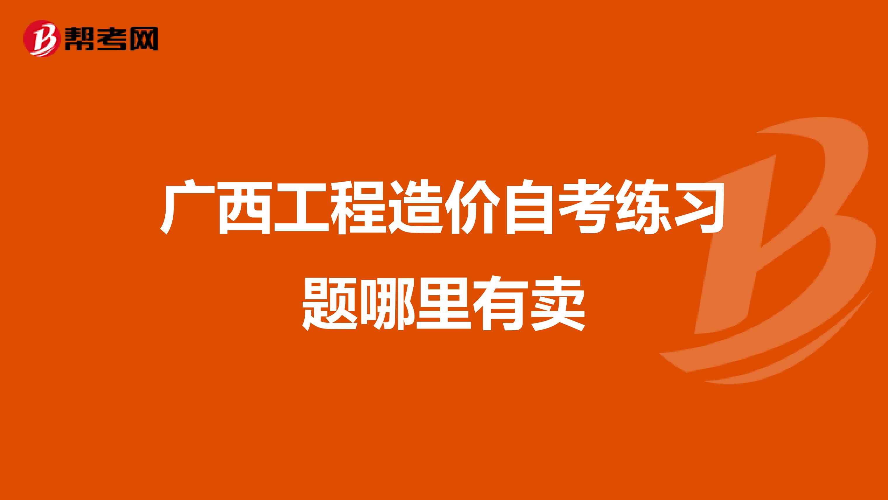 广西工程造价自考练习题哪里有卖