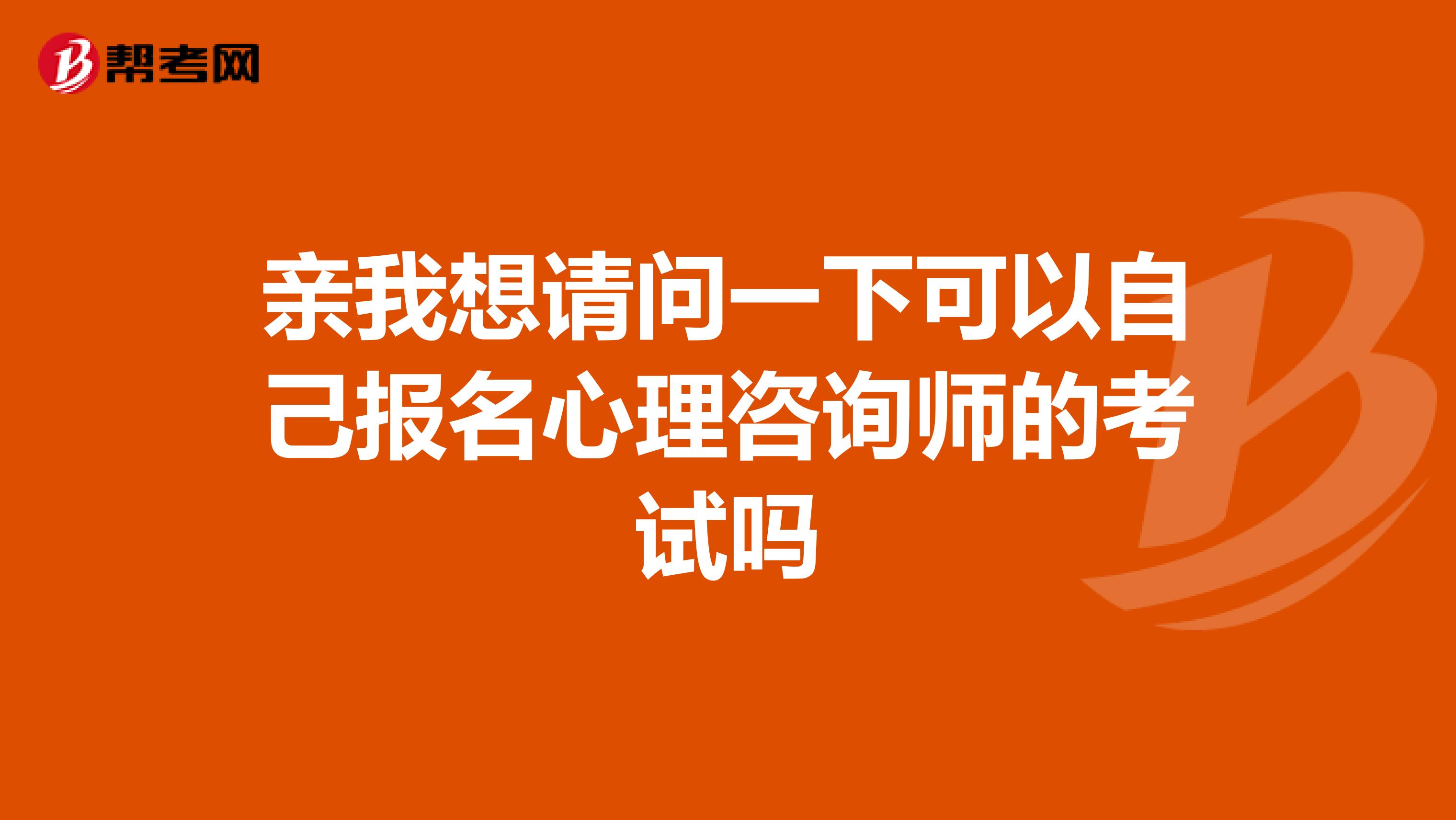 亲我想请问一下可以自己报名心理咨询师的考试吗