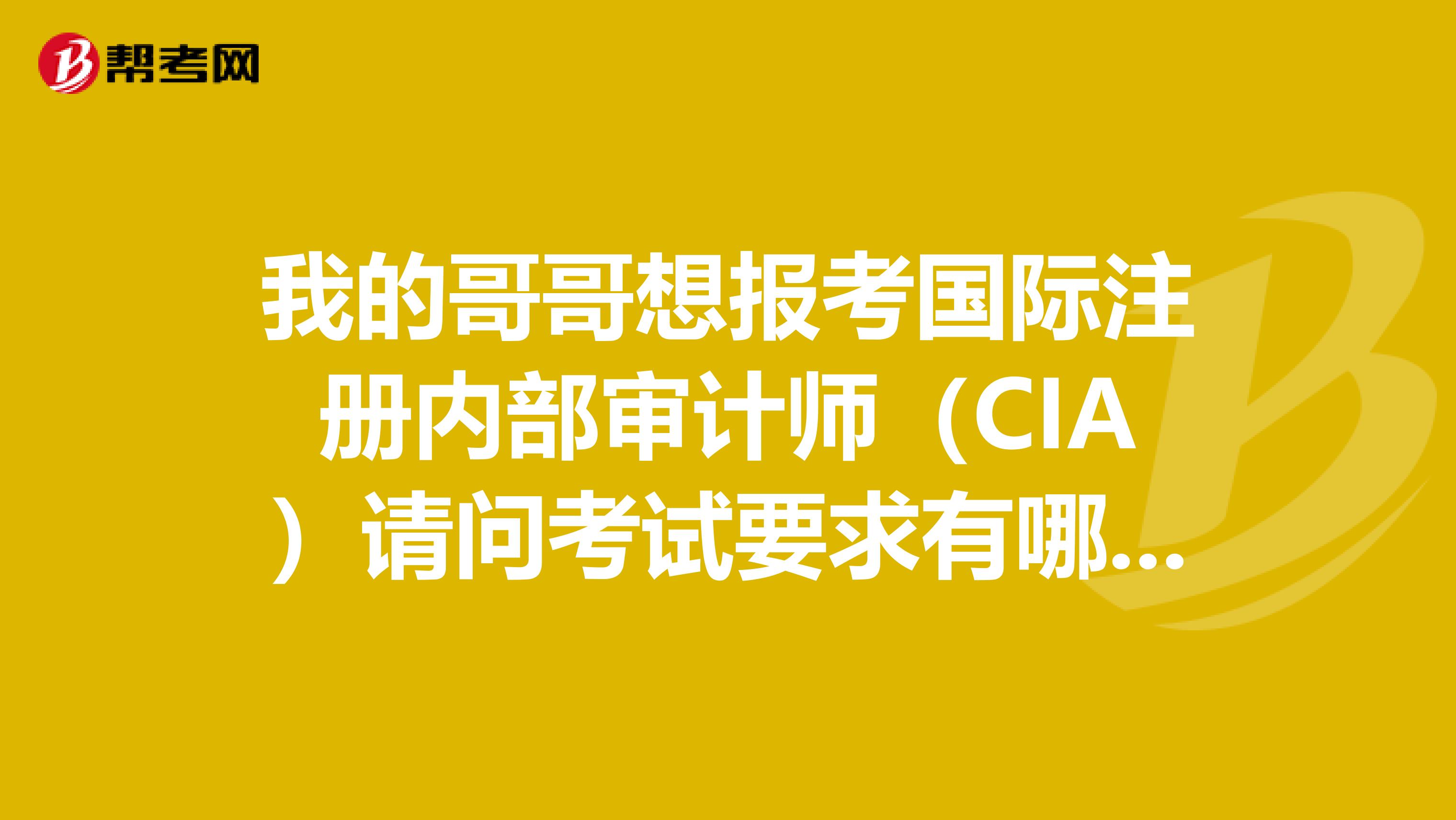 我的哥哥想報考國際注冊內部審計師(CIA)請問考試要求有哪些啊