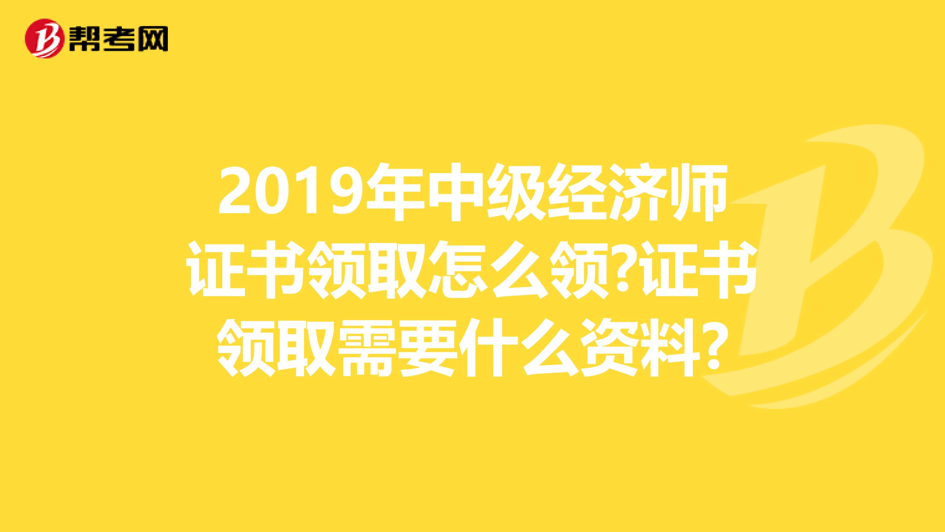 2019年中級經濟師證書領取怎么領?證書領取需要什么資料?