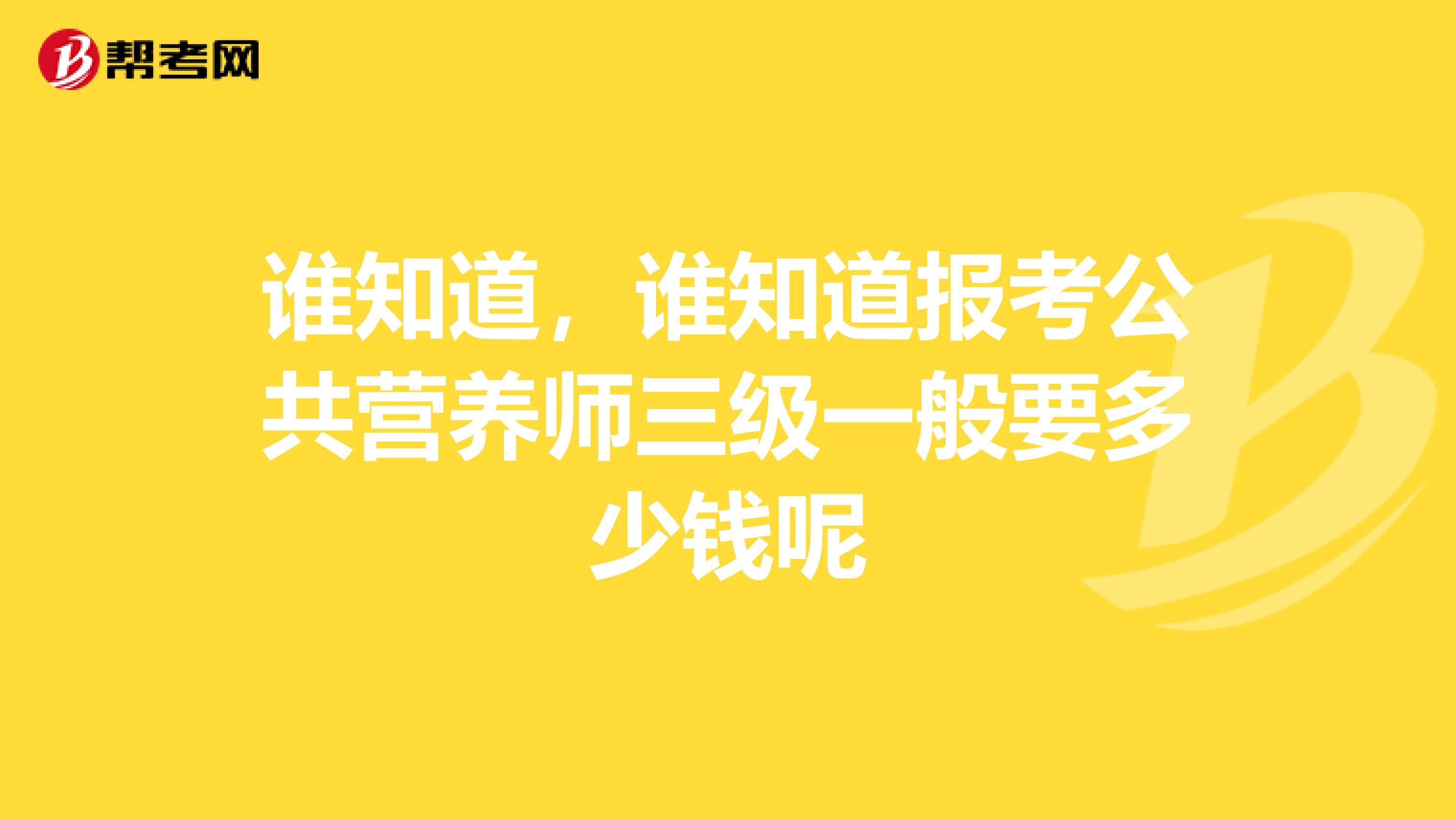 谁知道，谁知道报考公共营养师三级一般要多少钱呢