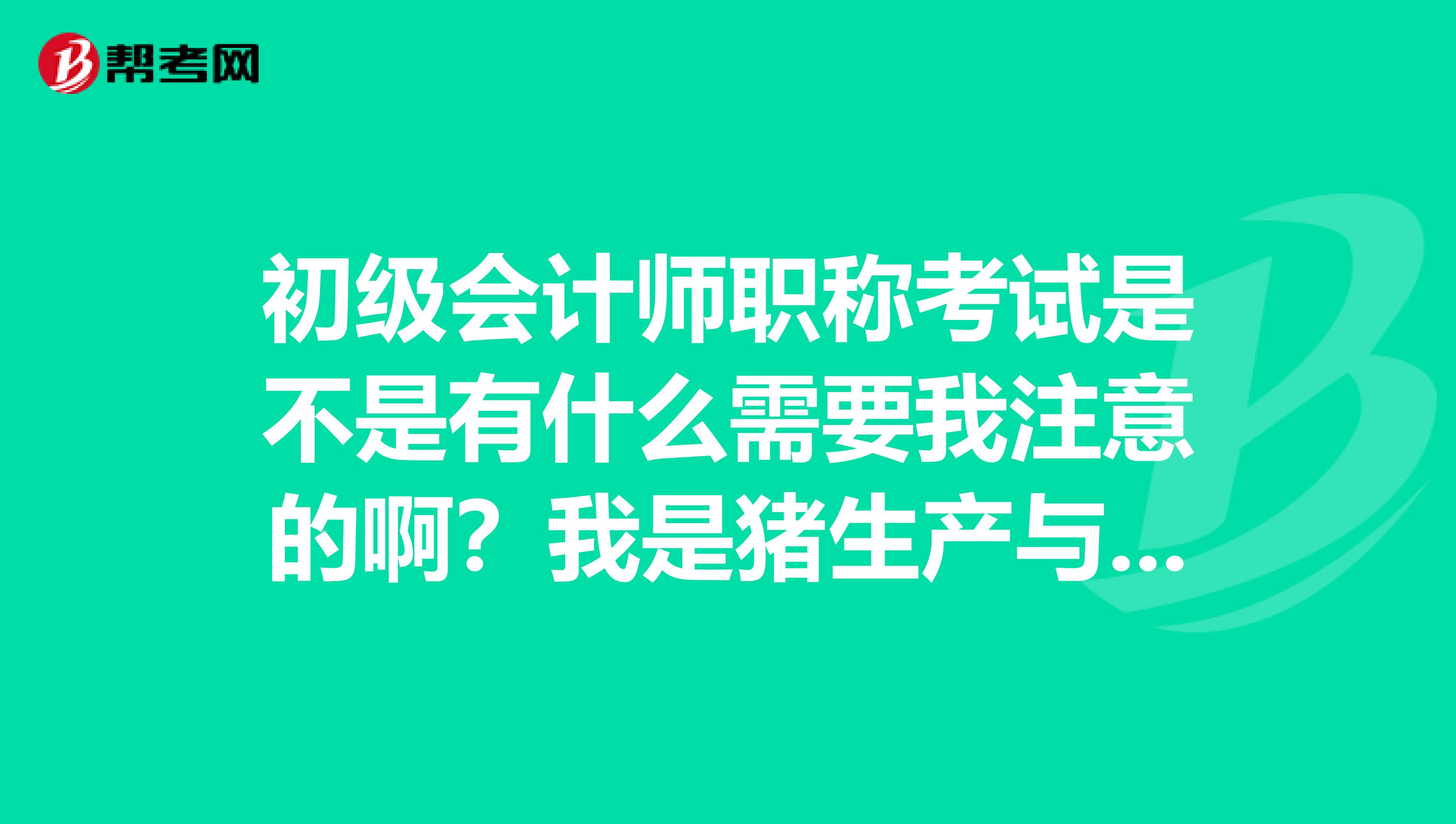 初级会计师职称考试是不是有什么需要我注意的啊?我是猪生产与疾病防制专业的想考一下。