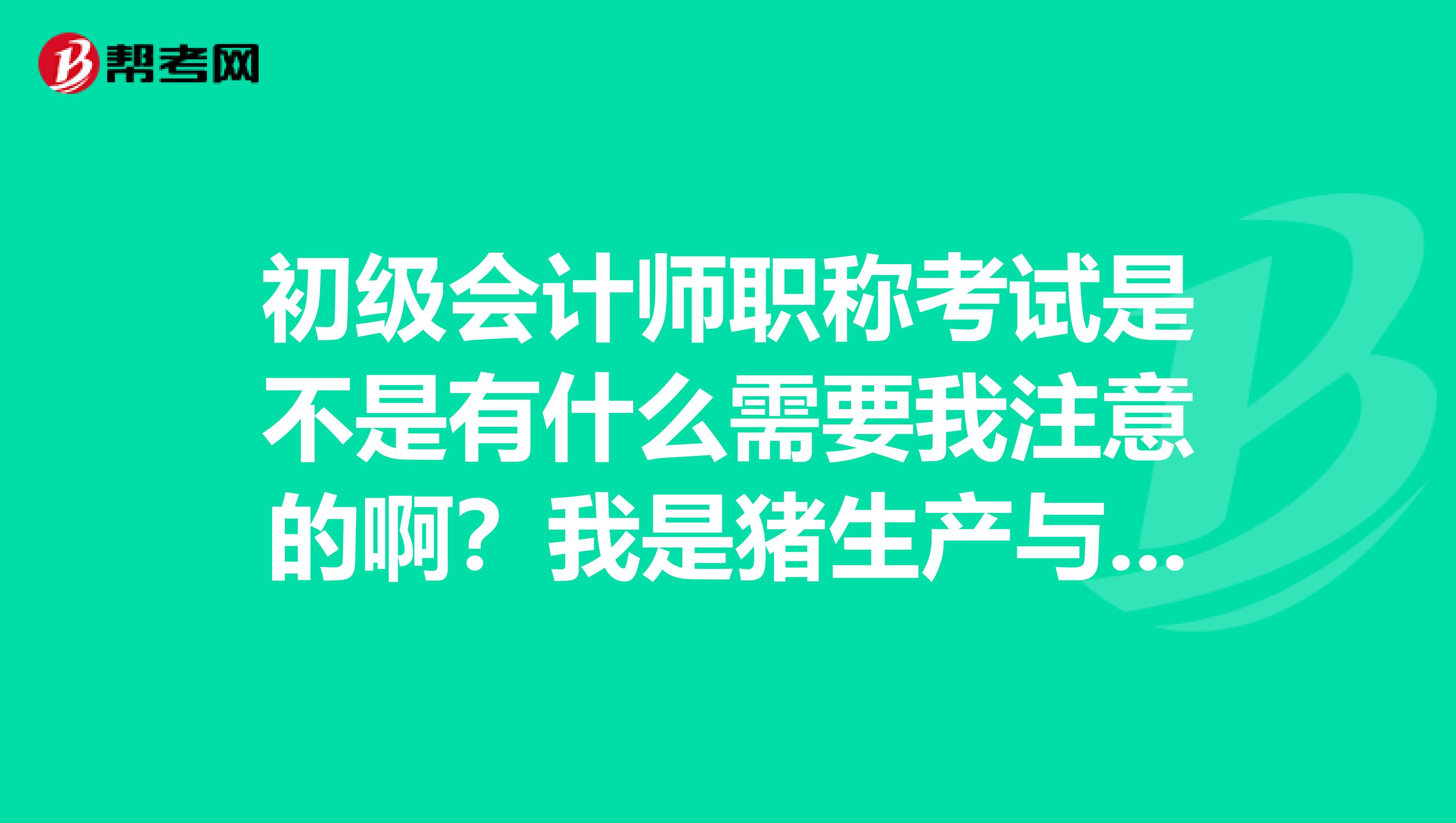 初级会计师职称考试是不是有什么需要我注意的啊？我是猪生产与疾病防制专业的想考一下。