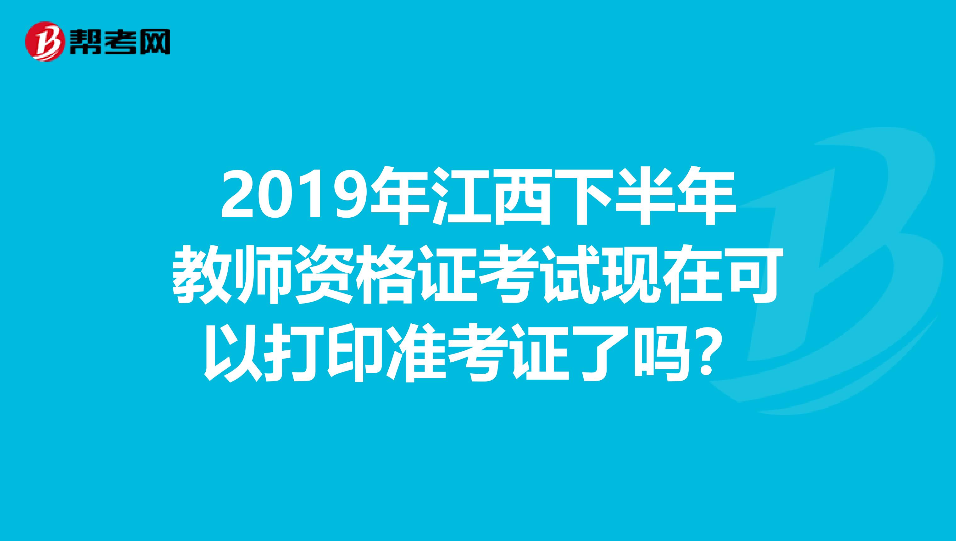 2019年江西下半年教师资格证考试现在可以打印准考证了吗？