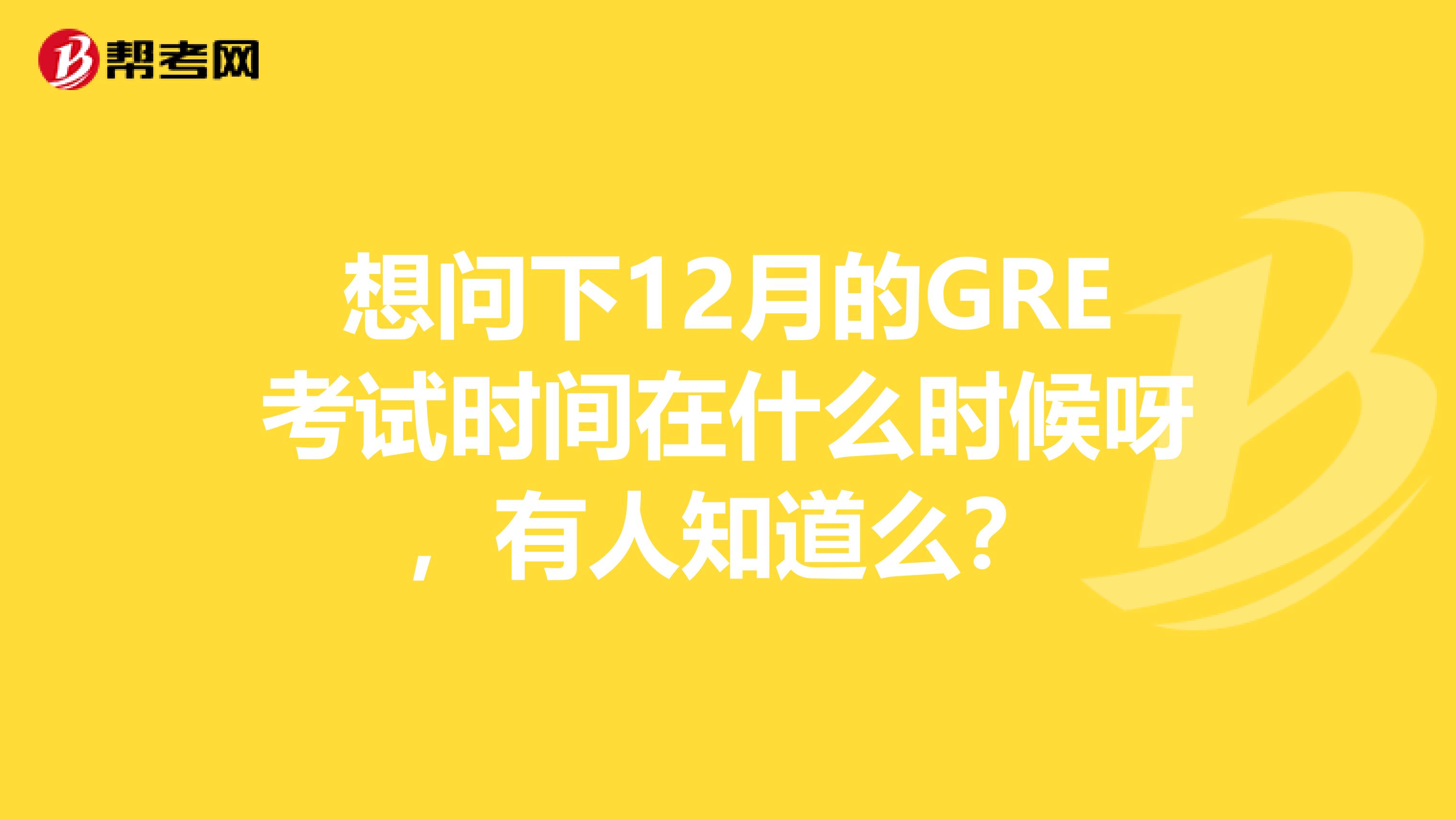 想问下12月的GRE考试时间在什么时候呀，有人知道么？